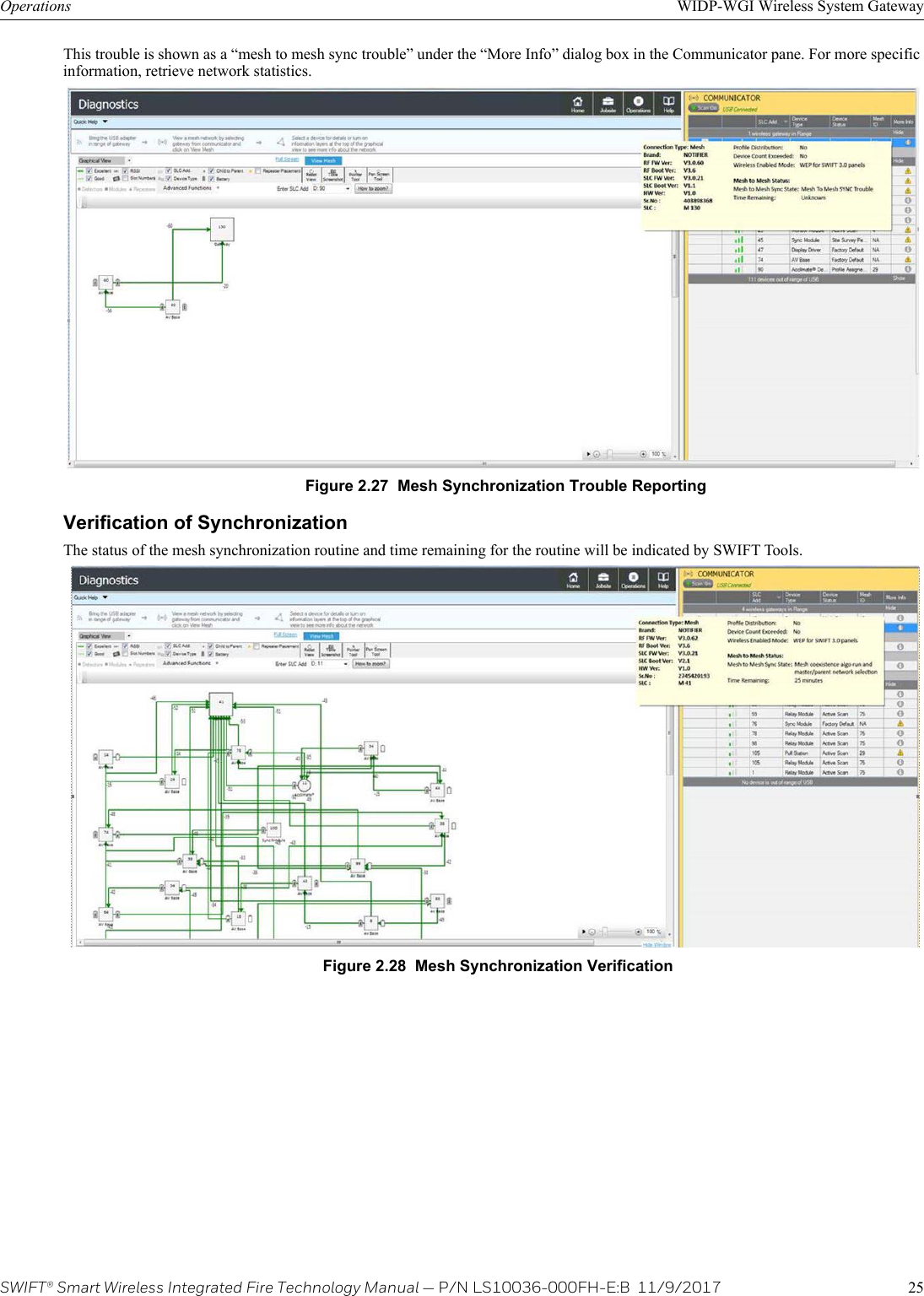 SWIFT® Smart Wireless Integrated Fire Technology Manual — P/N LS10036-000FH-E:B  11/9/2017 25Operations WIDP-WGI Wireless System GatewayThis trouble is shown as a “mesh to mesh sync trouble” under the “More Info” dialog box in the Communicator pane. For more specific information, retrieve network statistics. Verification of SynchronizationThe status of the mesh synchronization routine and time remaining for the routine will be indicated by SWIFT Tools. Figure 2.27  Mesh Synchronization Trouble ReportingFigure 2.28  Mesh Synchronization Verification