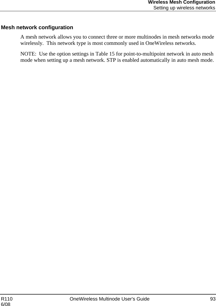 Wireless Mesh Configuration  Setting up wireless networks R110    OneWireless Multinode User&apos;s Guide  93 6/08  Mesh network configuration A mesh network allows you to connect three or more multinodes in mesh networks mode wirelessly.  This network type is most commonly used in OneWireless networks. NOTE:  Use the option settings in Table 15 for point-to-multipoint network in auto mesh mode when setting up a mesh network. STP is enabled automatically in auto mesh mode. 