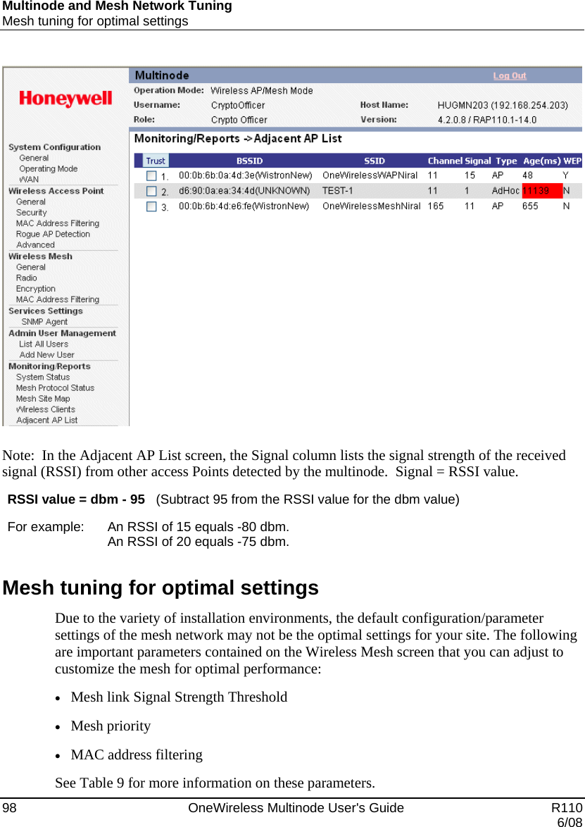 Multinode and Mesh Network Tuning Mesh tuning for optimal settings 98    OneWireless Multinode User&apos;s Guide   R110   6/08   Note:  In the Adjacent AP List screen, the Signal column lists the signal strength of the received signal (RSSI) from other access Points detected by the multinode.  Signal = RSSI value. RSSI value = dbm - 95   (Subtract 95 from the RSSI value for the dbm value)  For example:   An RSSI of 15 equals -80 dbm. An RSSI of 20 equals -75 dbm.  Mesh tuning for optimal settings Due to the variety of installation environments, the default configuration/parameter settings of the mesh network may not be the optimal settings for your site. The following are important parameters contained on the Wireless Mesh screen that you can adjust to customize the mesh for optimal performance: • Mesh link Signal Strength Threshold • Mesh priority • MAC address filtering See Table 9 for more information on these parameters.   