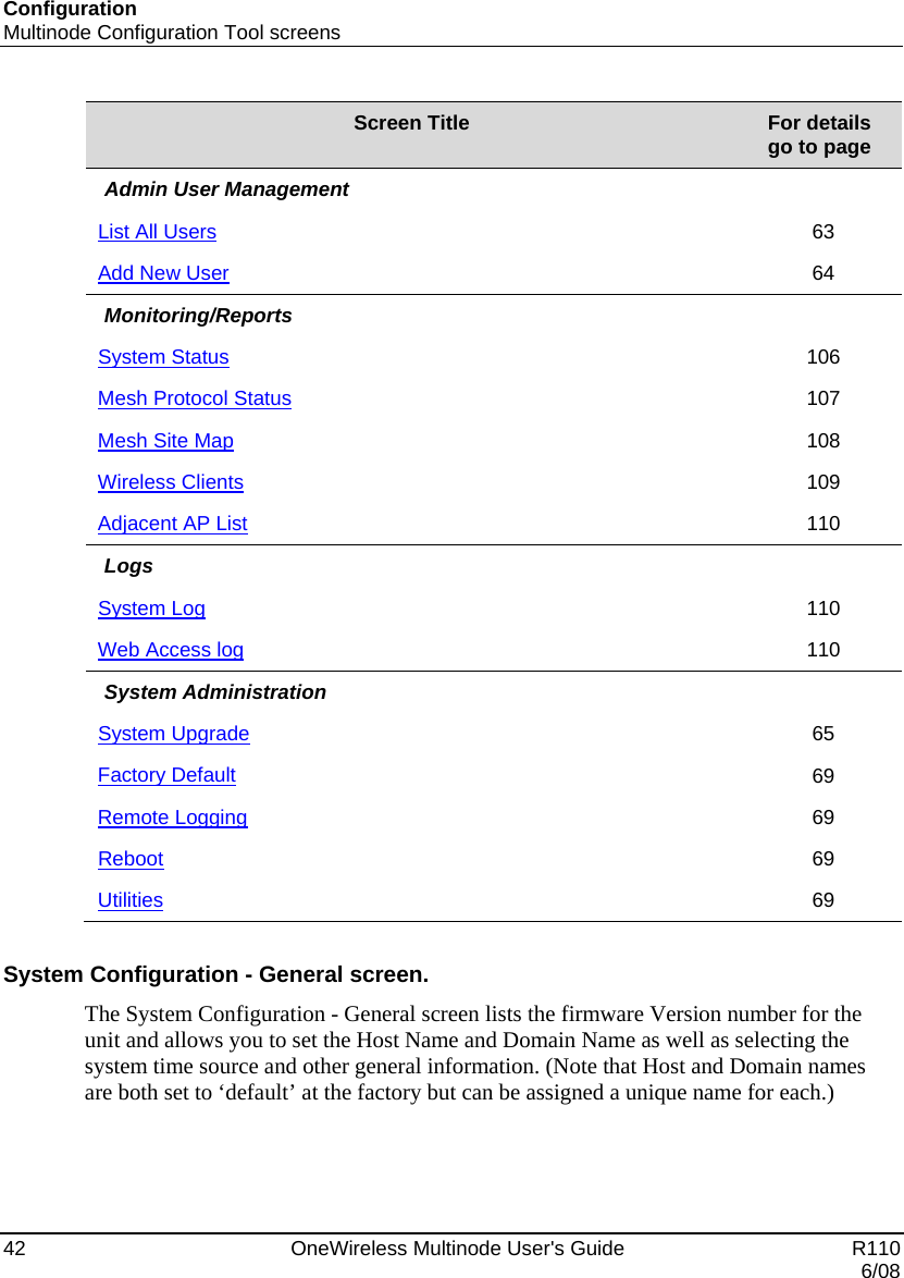 Configuration Multinode Configuration Tool screens 42    OneWireless Multinode User&apos;s Guide   R110   6/08 Screen Title  For details  go to page  Admin User Management   List All Users 63 Add New User 64 Monitoring/Reports   System Status 106 Mesh Protocol Status 107 Mesh Site Map 108 Wireless Clients 109 Adjacent AP List 110 Logs   System Log 110 Web Access log 110 System Administration   System Upgrade 65 Factory Default 69 Remote Logging 69 Reboot 69 Utilities 69   System Configuration - General screen.  The System Configuration - General screen lists the firmware Version number for the unit and allows you to set the Host Name and Domain Name as well as selecting the system time source and other general information. (Note that Host and Domain names are both set to ‘default’ at the factory but can be assigned a unique name for each.)  