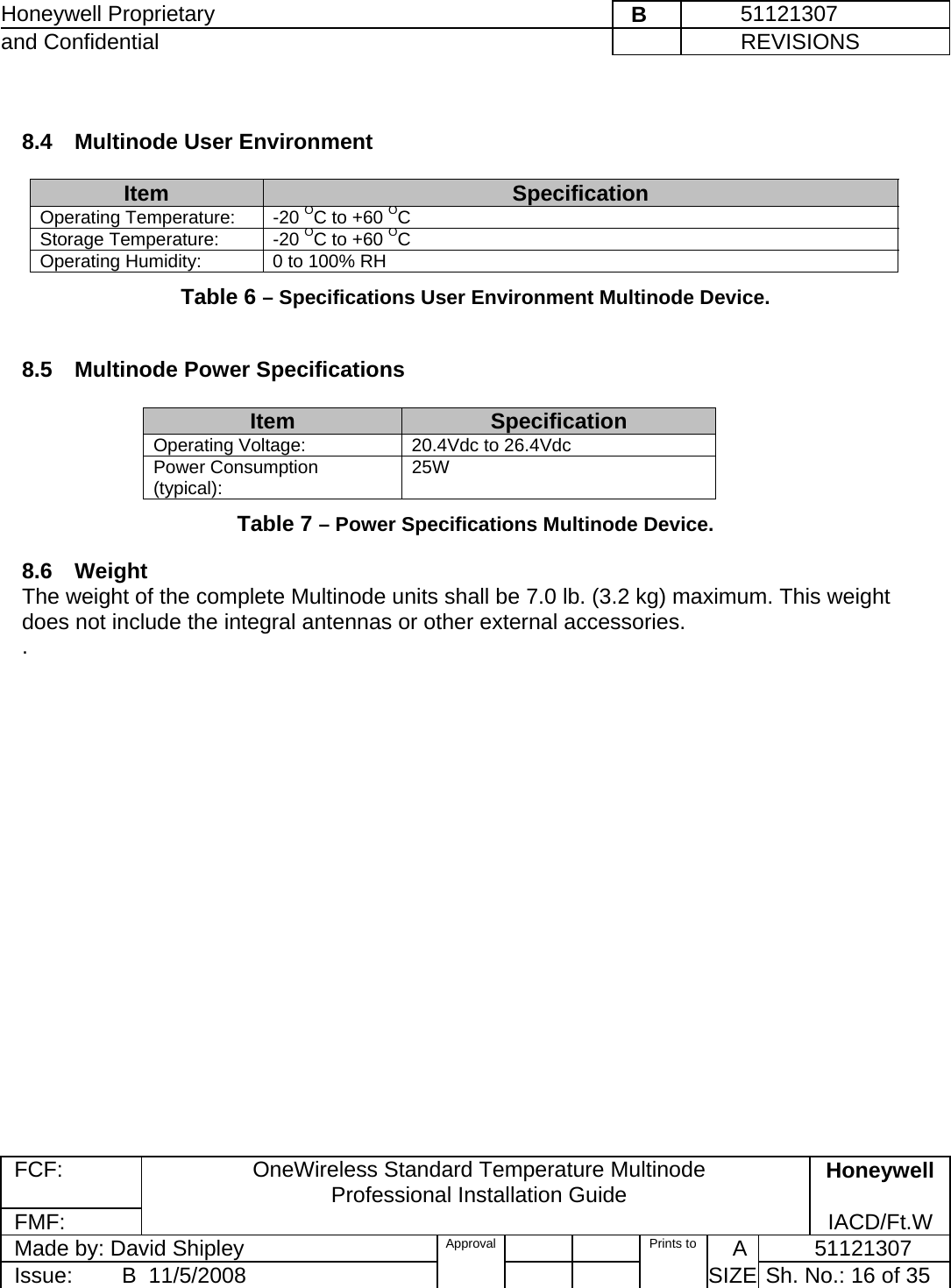 Honeywell Proprietary    B         51121307 and Confidential             REVISIONS  FCF: OneWireless Standard Temperature Multinode  Professional Installation Guide  Honeywell FMF:               IACD/Ft.W Made by: David Shipley  Approval   Prints to     A           51121307 Issue:        B  11/5/2008          SIZE  Sh. No.: 16 of 35   8.4  Multinode User Environment  Item SpecificationOperating Temperature:  -20 OC to +60 OC  Storage Temperature:  -20 OC to +60 OC  Operating Humidity:  0 to 100% RH Table 6 – Specifications User Environment Multinode Device.  8.5  Multinode Power Specifications  Item SpecificationOperating Voltage:  20.4Vdc to 26.4Vdc Power Consumption (typical):  25W Table 7 – Power Specifications Multinode Device. 8.6 Weight  The weight of the complete Multinode units shall be 7.0 lb. (3.2 kg) maximum. This weight does not include the integral antennas or other external accessories. .  