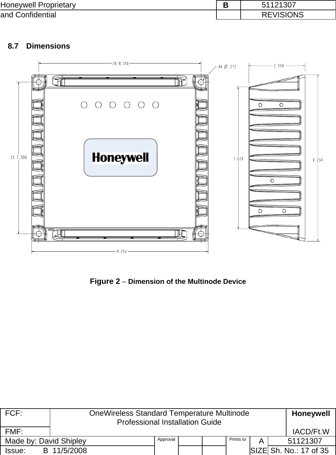 Honeywell Proprietary    B         51121307 and Confidential             REVISIONS  FCF: OneWireless Standard Temperature Multinode  Professional Installation Guide  Honeywell FMF:               IACD/Ft.W Made by: David Shipley  Approval   Prints to     A           51121307 Issue:        B  11/5/2008          SIZE  Sh. No.: 17 of 35   8.7 Dimensions    Figure 2 – Dimension of the Multinode Device   