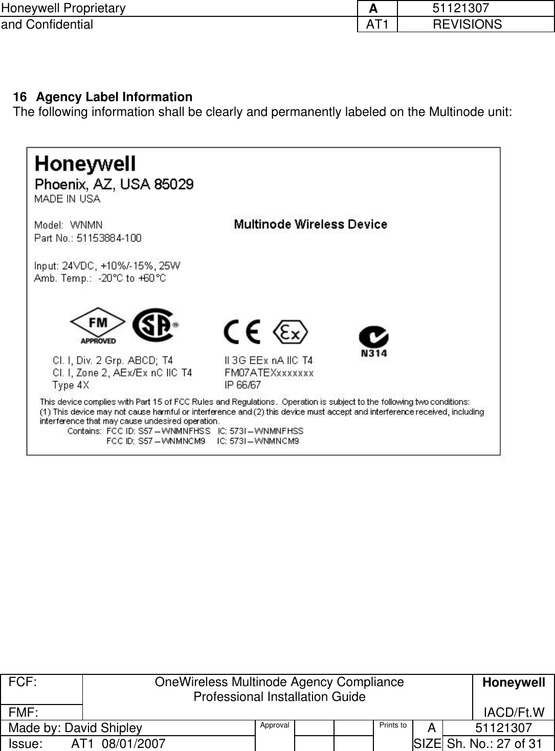 Honeywell Proprietary     A          51121307 and Confidential  AT1           REVISIONS  FCF:  OneWireless Multinode Agency Compliance Professional Installation Guide  Honeywell FMF:               IACD/Ft.W Made by: David Shipley  Approval   Prints to     A           51121307 Issue:        AT1  08/01/2007          SIZE  Sh. No.: 27 of 31    16  Agency Label Information The following information shall be clearly and permanently labeled on the Multinode unit:         