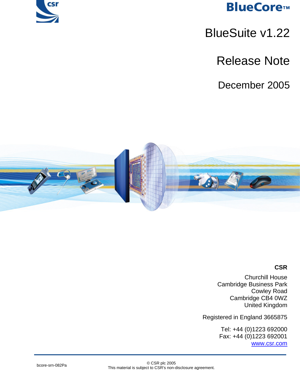  bcore-srn-082Pa  © CSR plc 2005 This material is subject to CSR’s non-disclosure agreement.       CSR Churchill House Cambridge Business Park Cowley Road Cambridge CB4 0WZ United Kingdom  Registered in England 3665875  Tel: +44 (0)1223 692000 Fax: +44 (0)1223 692001 www.csr.com _äìÉ`çêÉ»BlueSuite v1.22Release NoteDecember 2005