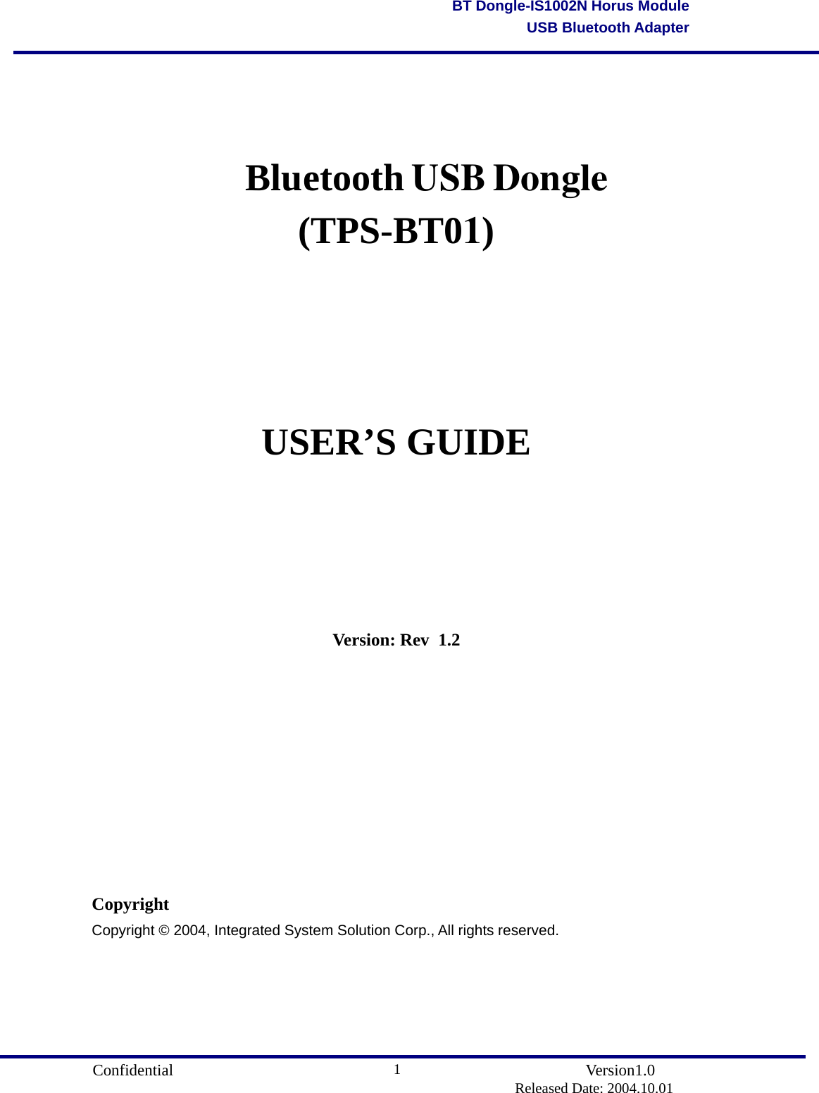                                       Confidential               Version1.0                          Released Date: 2004.10.01 1BT Dongle-IS1002N Horus ModuleUSB Bluetooth Adapter   Bluetooth USB Dongle (TPS-BT01)    USER’S GUIDE       Version: Rev   1.2         Copyright Copyright © 2004, Integrated System Solution Corp., All rights reserved.      