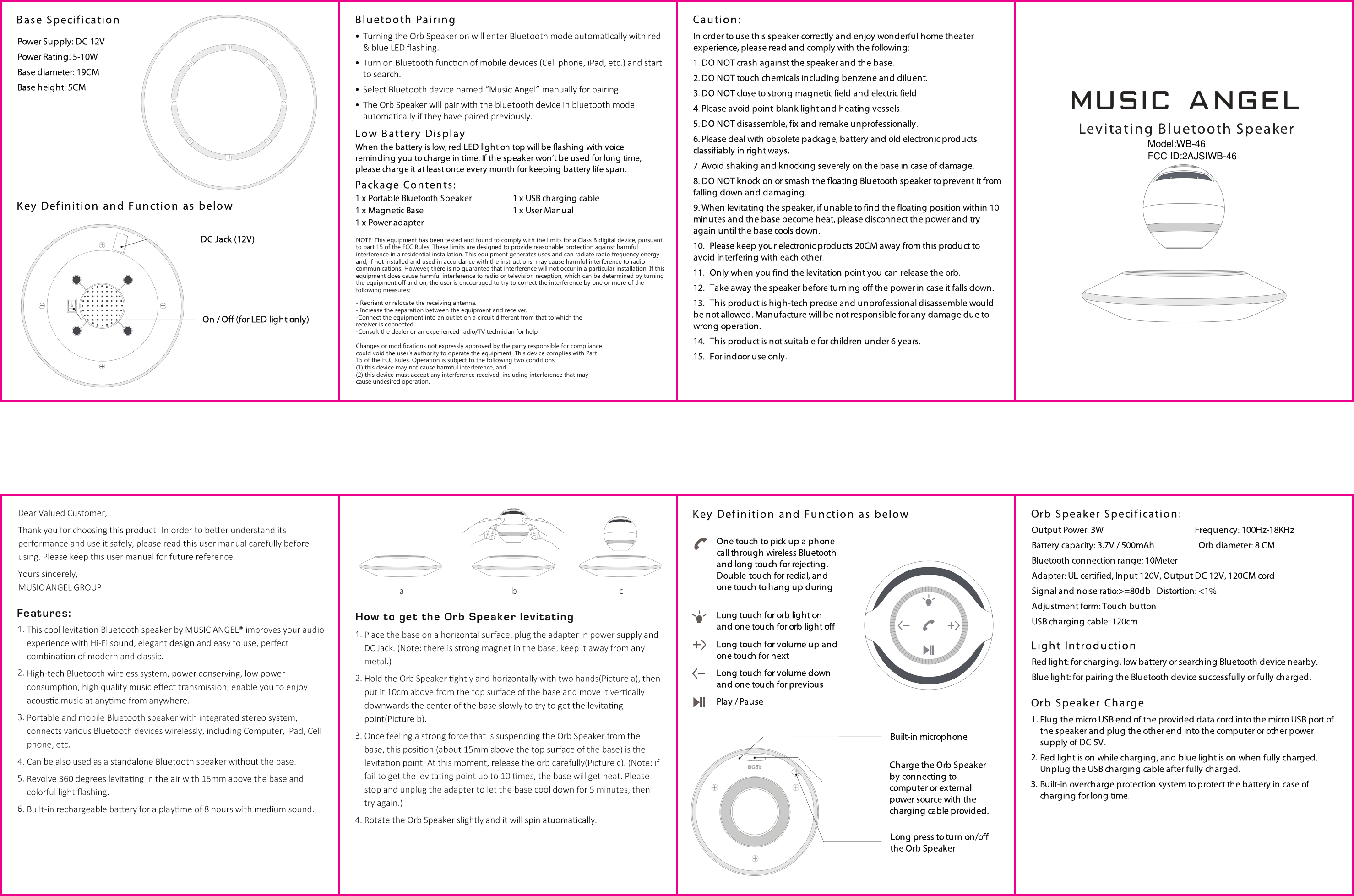 NOTE: This equipment has been tested and found to comply with the limits for a Class B digital device, pursuant to part 15 of the FCC Rules. These limits are designed to provide reasonable protection against harmful interference in a residential installation. This equipment generates uses and can radiate radio frequency energy and, if not installed and used in accordance with the instructions, may cause harmful interference to radio communications. However, there is no guarantee that interference will not occur in a particular installation. If thisequipment does cause harmful interference to radio or television reception, which can be determined by turning the equipment off and on, the user is encouraged to try to correct the interference by one or more of the following measures:- Reorient or relocate the receiving antenna.- Increase the separation between the equipment and receiver.-Connect the equipment into an outlet on a circuit different from that to which thereceiver is connected.-Consult the dealer or an experienced radio/TV technician for helpChanges or modifications not expressly approved by the party responsible for compliancecould void the user's authority to operate the equipment. This device complies with Part15 of the FCC Rules. Operation is subject to the following two conditions:(1) this device may not cause harmful interference, and(2) this device must accept any interference received, including interference that maycause undesired operation.Model:WB-46FCC ID:2AJSIWB-46