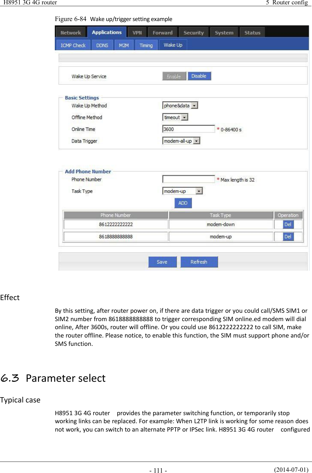 H8951 3G 4G router5 Router config(2014-07-01)- 111 -Figure 6-84 Wake up/trigger setting exampleEffectBy this setting, after router power on, if there are data trigger or you could call/SMS SIM1 orSIM2 number from 8618888888888 to trigger corresponding SIM online.ed modem will dialonline, After 3600s, router will offline. Or you could use 8612222222222 to call SIM, makethe router offline. Please notice, to enable this function, the SIM must support phone and/orSMS function.6.3 Parameter selectTypical caseH8951 3G 4G router provides the parameter switching function, or temporarily stopworking links can be replaced. For example: When L2TP link is working for some reason doesnot work, you can switch to an alternate PPTP or IPSec link. H8951 3G 4G router configured