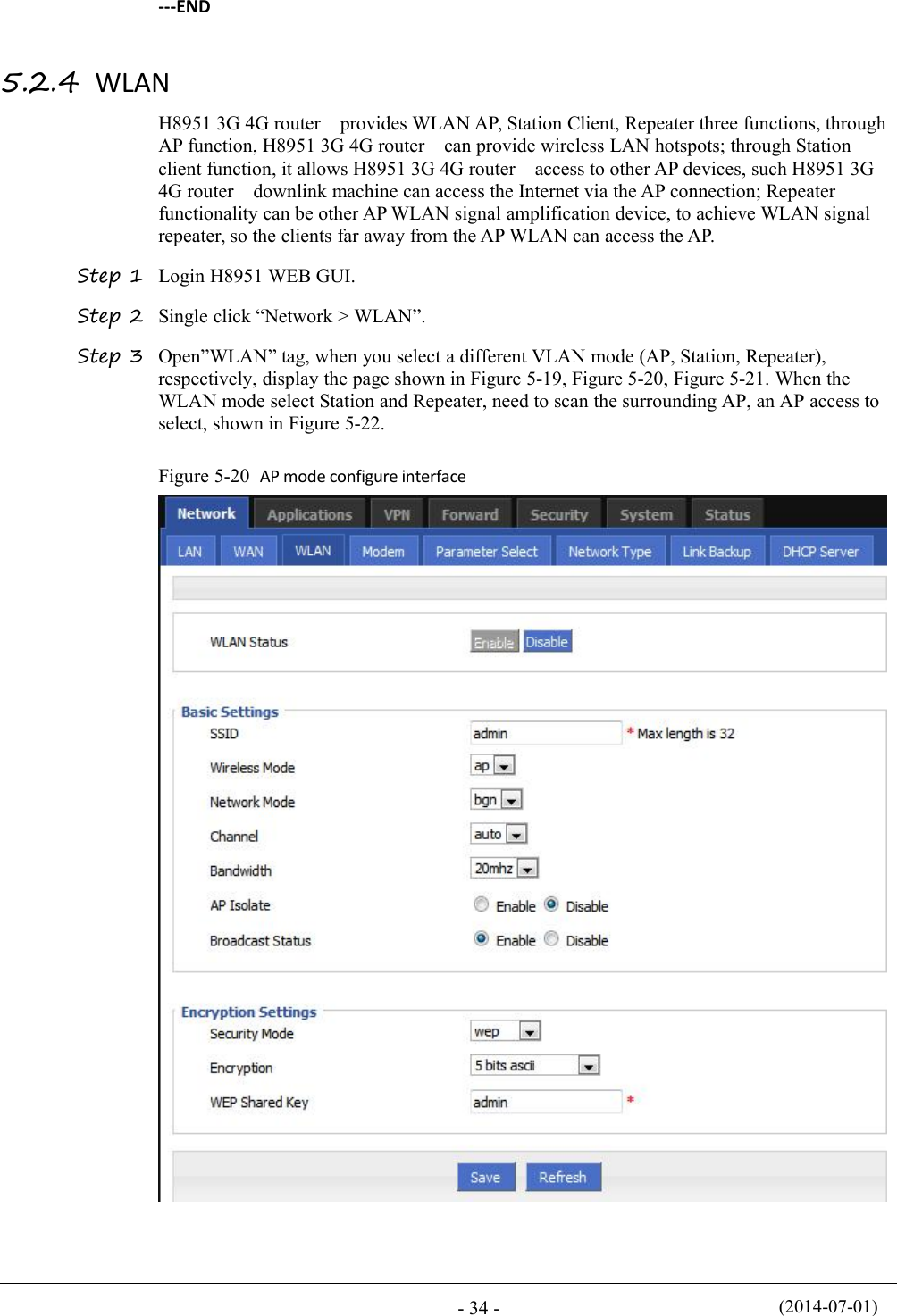 (2014-07-01)- 34 ----END5.2.4 WLANH8951 3G 4G router provides WLAN AP, Station Client, Repeater three functions, throughAP function, H8951 3G 4G router can provide wireless LAN hotspots; through Stationclient function, it allows H8951 3G 4G router access to other AP devices, such H8951 3G4G router downlink machine can access the Internet via the AP connection; Repeaterfunctionality can be other AP WLAN signal amplification device, to achieve WLAN signalrepeater, so the clients far away from the AP WLAN can access the AP.Step 1 Login H8951 WEB GUI.Step 2 Single click “Network &gt; WLAN”.Step 3 Open”WLAN” tag, when you select a different VLAN mode (AP, Station, Repeater),respectively, display the page shown in Figure 5-19, Figure 5-20, Figure 5-21. When theWLAN mode select Station and Repeater, need to scan the surrounding AP, an AP access toselect, shown in Figure 5-22.Figure 5-20 AP mode configure interface