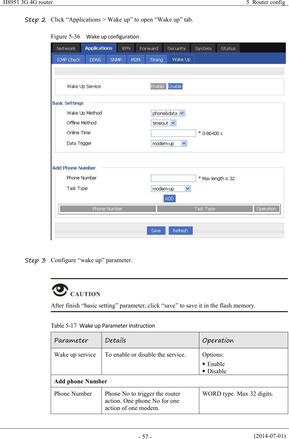 H8951 3G 4G router5 Router config(2014-07-01)- 57 -Step 2 Click “Applications &gt; Wake up” to open “Wake up” tab.Figure 5-36 Wake up configurationStep 3 Configure “wake up” parameter.After finish “basic setting” parameter, click “save” to save it in the flash memory.Table 5-17 Wake up Parameter instructionParameterDetailsOperationWake up serviceTo enable or disable the service.Options:EnableDisableAdd phone NumberPhone NumberPhone No to trigger the routeraction. One phone No for oneaction of one modem.WORD type. Max 32 digits.