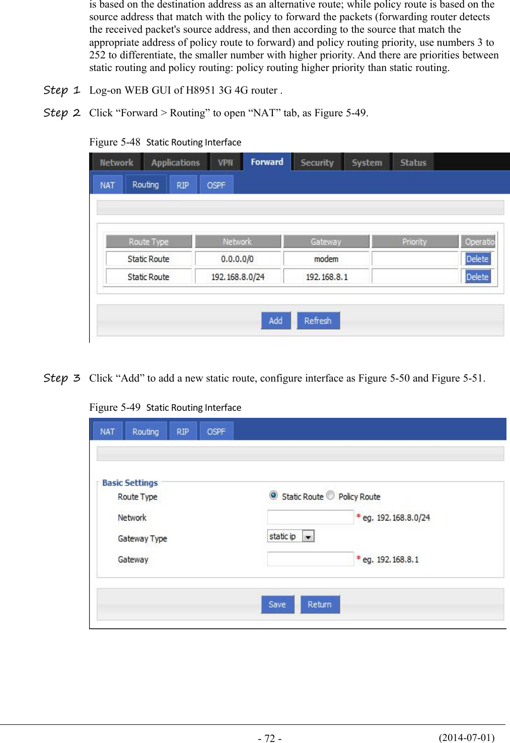 (2014-07-01)- 72 -is based on the destination address as an alternative route; while policy route is based on thesource address that match with the policy to forward the packets (forwarding router detectsthe received packet&apos;s source address, and then according to the source that match theappropriate address of policy route to forward) and policy routing priority, use numbers 3 to252 to differentiate, the smaller number with higher priority. And there are priorities betweenstatic routing and policy routing: policy routing higher priority than static routing.Step 1 Log-on WEB GUI of H8951 3G 4G router .Step 2 Click “Forward &gt; Routing” to open “NAT” tab, as Figure 5-49.Figure 5-48 Static Routing InterfaceStep 3 Click “Add” to add a new static route, configure interface as Figure 5-50 and Figure 5-51.Figure 5-49 Static Routing Interface