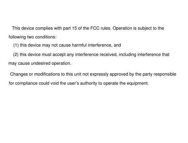  for compliance could void the user&rsquo;s authority to operate the equipment.This device complies with part 15 of the FCC rules. Operation is subject to the following two conditions: (1) this device may not cause harmful interference, and (2) this device must accept any interference received, including interference that may cause undesired operation. Changes or modifications to this unit not expressly approved by the party responsible