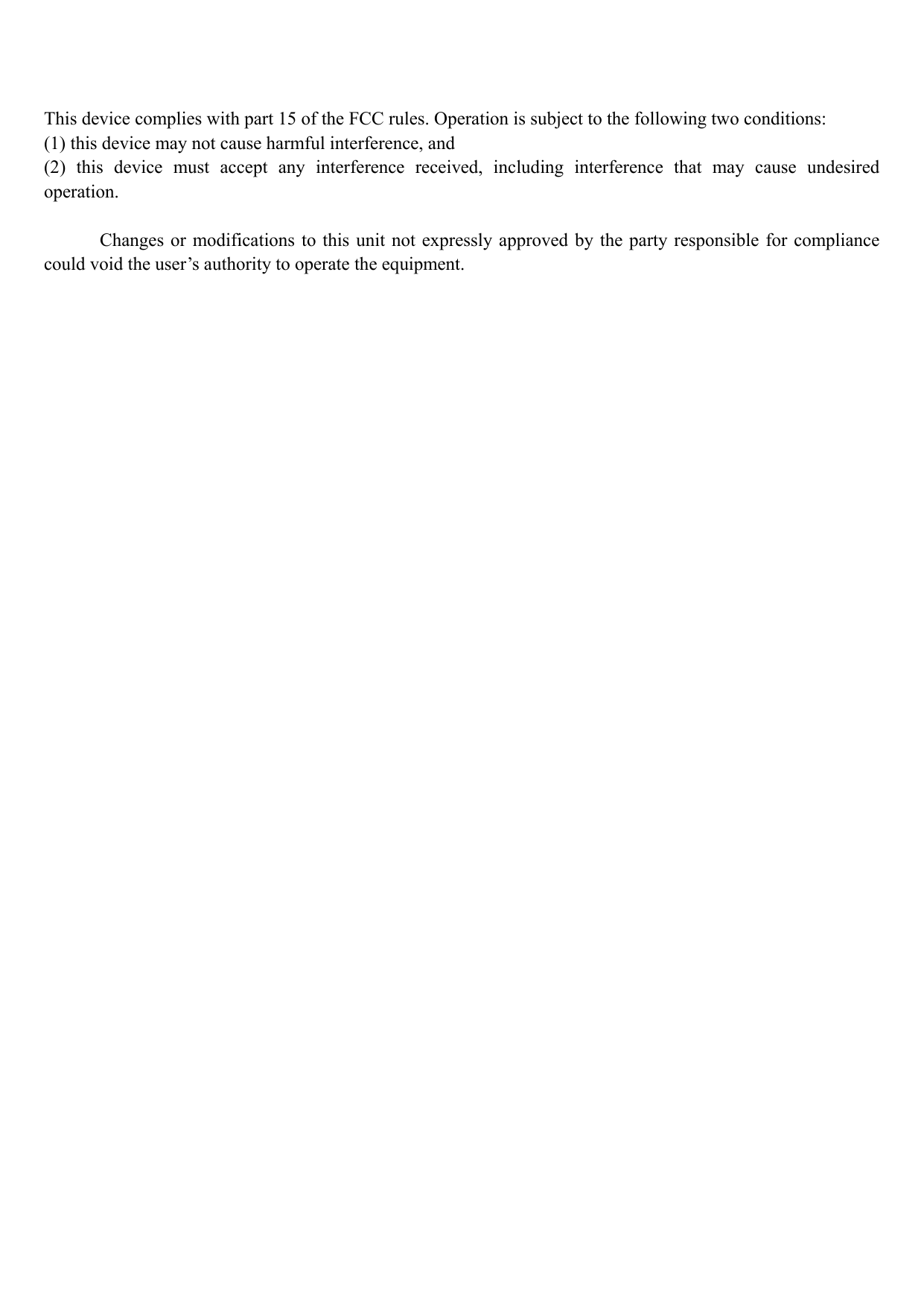   This device complies with part 15 of the FCC rules. Operation is subject to the following two conditions: (1) this device may not cause harmful interference, and (2) this device must accept any interference received, including interference that may cause undesired operation.        Changes or modifications to this unit not expressly approved by the party responsible for compliance could void the user&rsquo;s authority to operate the equipment.    