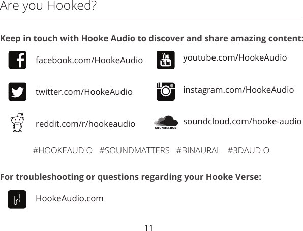11Are you Hooked?facebook.com/HookeAudiotwitter.com/HookeAudioyoutube.com/HookeAudioinstagram.com/HookeAudioreddit.com/r/hookeaudio soundcloud.com/hooke-audioKeep in touch with Hooke Audio to discover and share amazing content:HookeAudio.comFor troubleshooting or questions regarding your Hooke Verse:#HOOKEAUDIO   #SOUNDMATTERS   #BINAURAL   #3DAUDIO