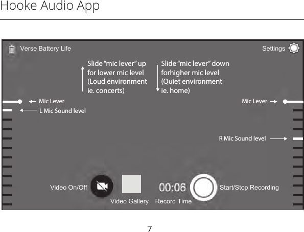 Hooke Audio App7L Mic Sound level Mic LeverMic LeverSlide “mic lever” upfor lower mic level(Loud environment ie. concerts)Slide “mic lever” downforhigher mic level(Quiet environment ie. home)R Mic Sound level Hooke Verse Battery LifeStart/Stop RecordingRecord TimeSettingsVerse Battery LifeVideo GalleryVideo On/Off
