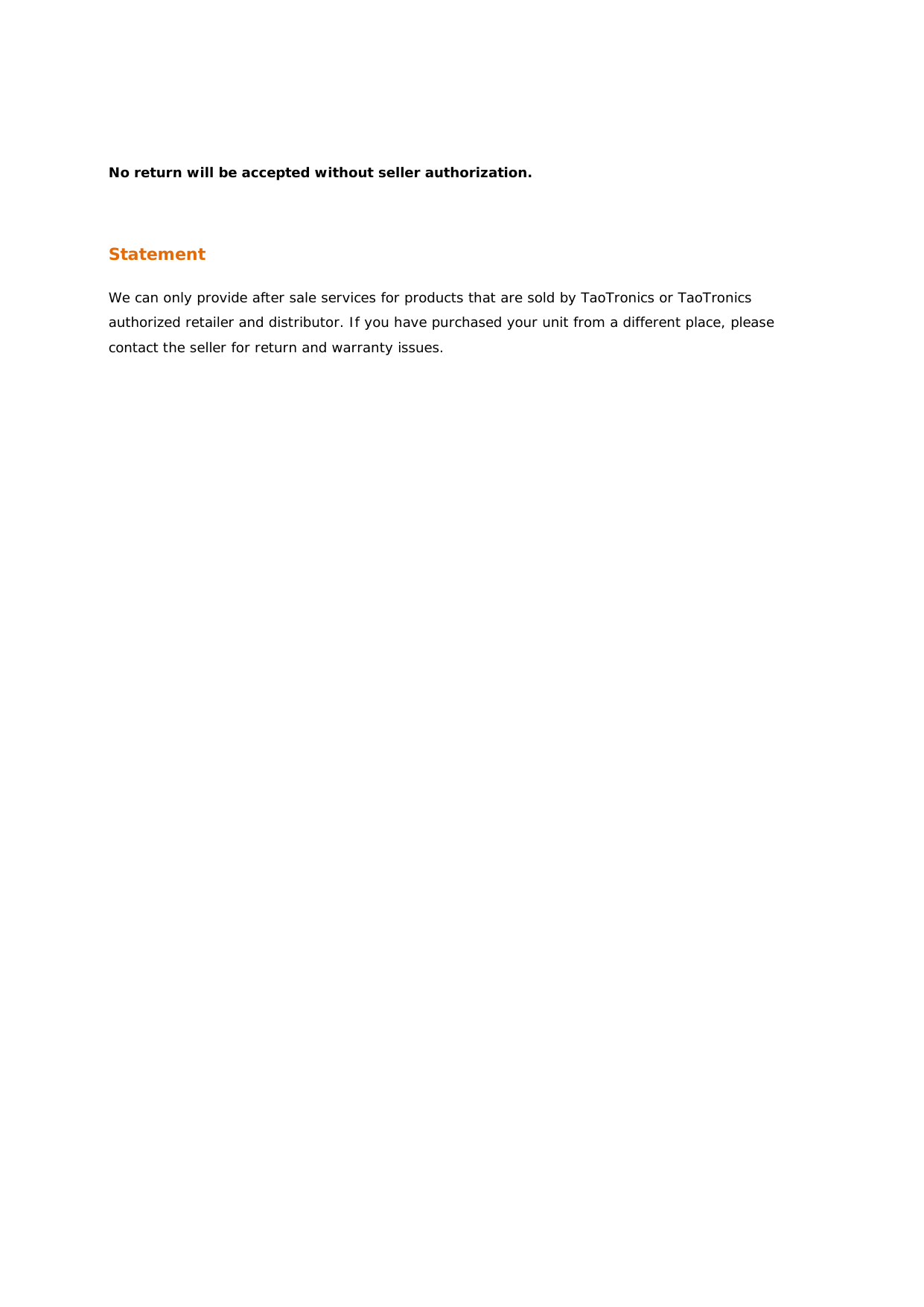 No return will be accepted without seller authorization.  Statement We can only provide after sale services for products that are sold by TaoTronics or TaoTronics authorized retailer and distributor. If you have purchased your unit from a different place, please contact the seller for return and warranty issues.    