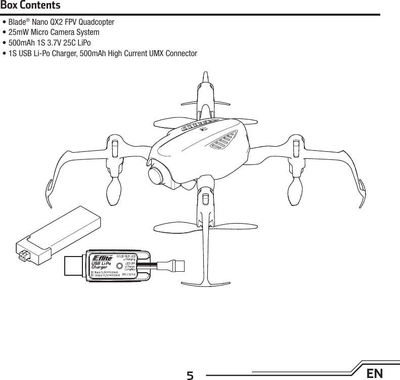 5ENBox Contents• Blade® Nano QX2 FPV Quadcopter• 25mW Micro Camera System• 500mAh 1S 3.7V 25C LiPo• 1S USB Li-Po Charger, 500mAh High Current UMX Connector