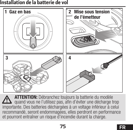 75 FRInstallation de la batterie de vol12Gaz en bas 34ATTENTION: Débranchez toujours la batterie du modèle quand vous ne l’utilisez pas, an d’éviter une décharge trop importante. Des batteries déchargées à un voltage inférieur à celui recommandé, seront endommagées, elles perdront en performance et pourront entraîner un risque d’incendie durant la charge.Mise sous tension de l’émetteur