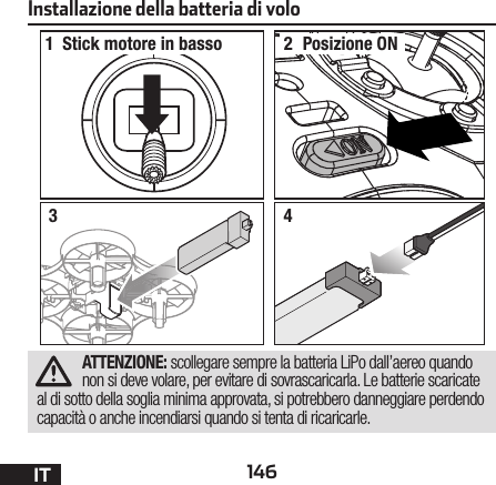 146ITInstallazione della batteria di volo12Stick motore in basso Posizione ON34ATTENZIONE: scollegare sempre la batteria LiPo dall’aereo quando non si deve volare, per evitare di sovrascaricarla. Le batterie scaricate al di sotto della soglia minima approvata, si potrebbero danneggiare perdendo capacità o anche incendiarsi quando si tenta di ricaricarle.