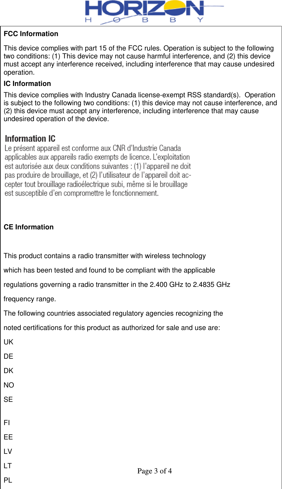  Page 3 of 4 FCC Information This device complies with part 15 of the FCC rules. Operation is subject to the following two conditions: (1) This device may not cause harmful interference, and (2) this device must accept any interference received, including interference that may cause undesired operation. IC Information This device complies with Industry Canada license-exempt RSS standard(s).  Operation is subject to the following two conditions: (1) this device may not cause interference, and (2) this device must accept any interference, including interference that may cause undesired operation of the device.   CE Information   This product contains a radio transmitter with wireless technology which has been tested and found to be compliant with the applicable regulations governing a radio transmitter in the 2.400 GHz to 2.4835 GHz frequency range. The following countries associated regulatory agencies recognizing the noted certifications for this product as authorized for sale and use are: UK DE DK NO SE  FI EE LV LT PL 