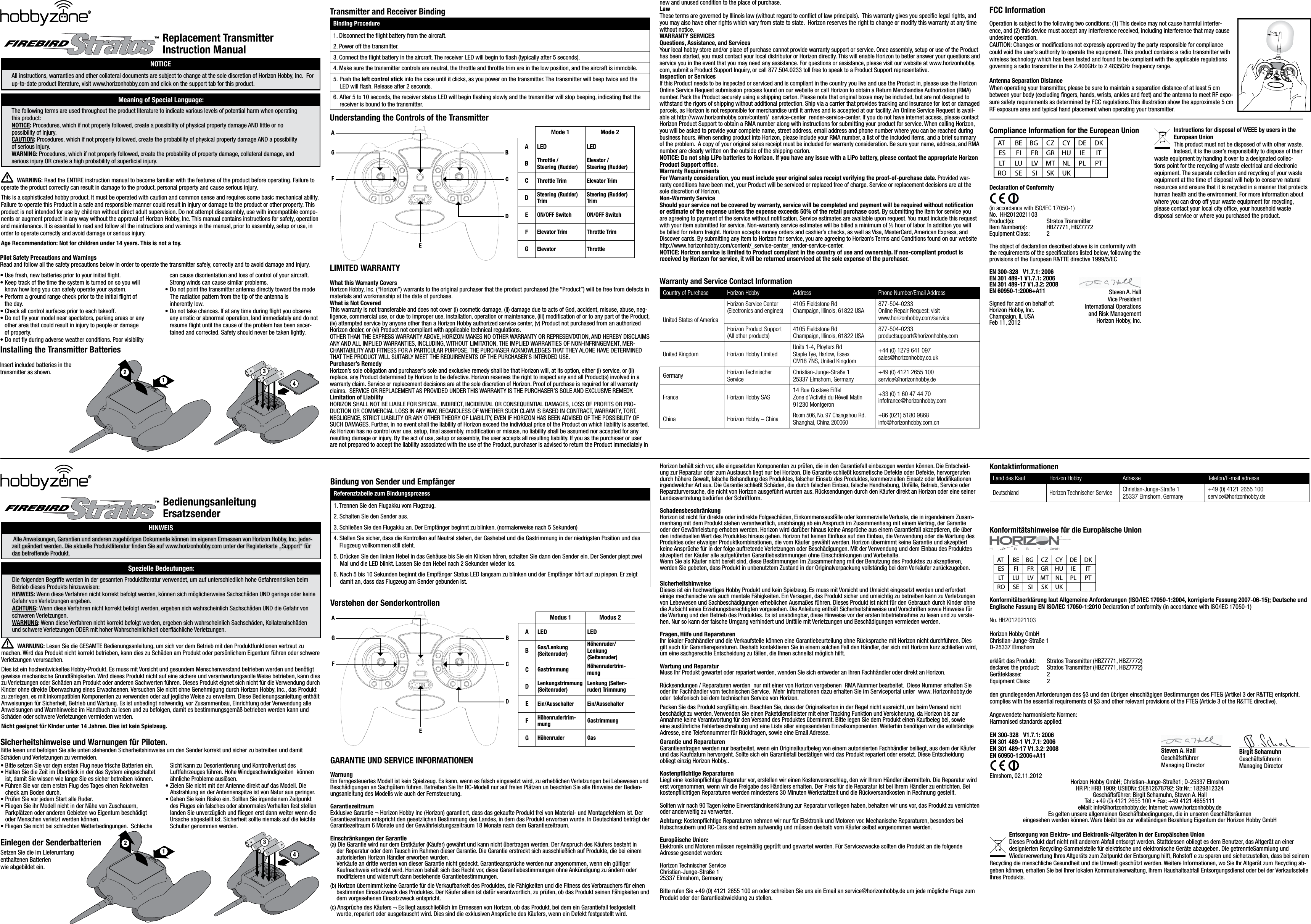 Replacement Transmitter  Instruction ManualNOTICEAll instructions, warranties and other collateral documents are subject to change at the sole discretion of Horizon Hobby, Inc.  For up-to-date product literature, visit www.horizonhobby.com and click on the support tab for this product.Meaning of Special Language:The following terms are used throughout the product literature to indicate various levels of potential harm when operating  this product:NOTICE: Procedures, which if not properly followed, create a possibility of physical property damage AND little or no  possibility of injury.CAUTION: Procedures, which if not properly followed, create the probability of physical property damage AND a possibility  of serious injury.WARNING: Procedures, which if not properly followed, create the probability of property damage, collateral damage, and  serious injury OR create a high probability of superﬁcial injury.WARNING: Read the ENTIRE instruction manual to become familiar with the features of the product before operating. Failure to operate the product correctly can result in damage to the product, personal property and cause serious injury. This is a sophisticated hobby product. It must be operated with caution and common sense and requires some basic mechanical ability. Failure to operate this Product in a safe and responsible manner could result in injury or damage to the product or other property. This product is not intended for use by children without direct adult supervision. Do not attempt disassembly, use with incompatible compo-nents or augment product in any way without the approval of Horizon Hobby, Inc. This manual contains instructions for safety, operation and maintenance. It is essential to read and follow all the instructions and warnings in the manual, prior to assembly, setup or use, in order to operate correctly and avoid damage or serious injury.Age Recommendation: Not for children under 14 years. This is not a toy. Pilot Safety Precautions and WarningsRead and follow all the safety precautions below in order to operate the transmitter safely, correctly and to avoid damage and injury.• Use fresh, new batteries prior to your initial ﬂight. • Keep track of the time the system is turned on so you will     know how long you can safely operate your system. • Perform a ground range check prior to the initial ight of     the day. • Check all control surfaces prior to each takeoff. • Do not y your model near spectators, parking areas or any     other area that could result in injury to people or damage     of property. • Do not y during adverse weather conditions. Poor visibility     can cause disorientation and loss of control of your aircraft.     Strong winds can cause similar problems. • Do not point the transmitter antenna directly toward the mode    The radiation pattern from the tip of the antenna is     inherently low. •  Do not take chances. If at any time during ight you observe any erratic or abnormal operation, land immediately and do not resume ﬂight until the cause of the problem has been ascer-tained and corrected. Safety should never be taken lightly.Installing the Transmitter BatteriesInsert included batteries in the  transmitter as shown.Transmitter and Receiver BindingBinding Procedure1. Disconnect the ﬂight battery from the aircraft.2.  Power off the transmitter.3. Connect the ight battery in the aircraft. The receiver LED will begin to ash (typically after 5 seconds).4.  Make sure the transmitter controls are neutral, the throttle and throttle trim are in the low position, and the aircraft is immobile.5.  Push the left control stick into the case until it clicks, as you power on the transmitter. The transmitter will beep twice and the    LED will ash. Release after 2 seconds.6.  After 5 to 10 seconds, the receiver status LED will begin ashing slowly and the transmitter will stop beeping, indicating that the    receiver is bound to the transmitter.Understanding the Controls of the TransmitterMode 1 Mode 2A LED LEDBThrottle / Steering (Rudder) Elevator / Steering (Rudder)CThrottle Trim Elevator TrimDSteering (Rudder)TrimSteering (Rudder)TrimEON/OFF Switch ON/OFF SwitchFElevator Trim Throttle TrimGElevator ThrottleAG BCDEFLIMITED WARRANTYWhat this Warranty CoversHorizon Hobby, Inc. (“Horizon”) warrants to the original purchaser that the product purchased (the “Product”) will be free from defects in materials and workmanship at the date of purchase.  What is Not CoveredThis warranty is not transferable and does not cover (i) cosmetic damage, (ii) damage due to acts of God, accident, misuse, abuse, neg-ligence, commercial use, or due to improper use, installation, operation or maintenance, (iii) modication of or to any part of the Product, (iv) attempted service by anyone other than a Horizon Hobby authorized service center, (v) Product not purchased from an authorized Horizon dealer, or (vi) Product not compliant with applicable technical regulations.OTHER THAN THE EXPRESS WARRANTY ABOVE, HORIZON MAKES NO OTHER WARRANTY OR REPRESENTATION, AND HEREBY DISCLAIMS ANY AND ALL IMPLIED WARRANTIES, INCLUDING, WITHOUT LIMITATION, THE IMPLIED WARRANTIES OF NON-INFRINGEMENT, MER-CHANTABILITY AND FITNESS FOR A PARTICULAR PURPOSE. THE PURCHASER ACKNOWLEDGES THAT THEY ALONE HAVE DETERMINED THAT THE PRODUCT WILL SUITABLY MEET THE REQUIREMENTS OF THE PURCHASER’S INTENDED USE. Purchaser’s RemedyHorizon’s sole obligation and purchaser’s sole and exclusive remedy shall be that Horizon will, at its option, either (i) service, or (ii) replace, any Product determined by Horizon to be defective. Horizon reserves the right to inspect any and all Product(s) involved in a warranty claim. Service or replacement decisions are at the sole discretion of Horizon. Proof of purchase is required for all warranty claims.  SERVICE OR REPLACEMENT AS PROVIDED UNDER THIS WARRANTY IS THE PURCHASER’S SOLE AND EXCLUSIVE REMEDY. Limitation of LiabilityHORIZON SHALL NOT BE LIABLE FOR SPECIAL, INDIRECT, INCIDENTAL OR CONSEQUENTIAL DAMAGES, LOSS OF PROFITS OR PRO-DUCTION OR COMMERCIAL LOSS IN ANY WAY, REGARDLESS OF WHETHER SUCH CLAIM IS BASED IN CONTRACT, WARRANTY, TORT, NEGLIGENCE, STRICT LIABILITY OR ANY OTHER THEORY OF LIABILITY, EVEN IF HORIZON HAS BEEN ADVISED OF THE POSSIBILITY OF SUCH DAMAGES. Further, in no event shall the liability of Horizon exceed the individual price of the Product on which liability is asserted. As Horizon has no control over use, setup, ﬁnal assembly, modiﬁcation or misuse, no liability shall be assumed nor accepted for any resulting damage or injury. By the act of use, setup or assembly, the user accepts all resulting liability. If you as the purchaser or user are not prepared to accept the liability associated with the use of the Product, purchaser is advised to return the Product immediately in new and unused condition to the place of purchase.LawThese terms are governed by Illinois law (without regard to conict of law principals).  This warranty gives you specic legal rights, and you may also have other rights which vary from state to state.  Horizon reserves the right to change or modify this warranty at any time without notice.WARRANTY SERVICESQuestions, Assistance, and ServicesYour local hobby store and/or place of purchase cannot provide warranty support or service. Once assembly, setup or use of the Product has been started, you must contact your local distributor or Horizon directly. This will enable Horizon to better answer your questions and service you in the event that you may need any assistance. For questions or assistance, please visit our website at www.horizonhobby.com, submit a Product Support Inquiry, or call 877.504.0233 toll free to speak to a Product Support representative. Inspection or ServicesIf this Product needs to be inspected or serviced and is compliant in the country you live and use the Product in, please use the Horizon Online Service Request submission process found on our website or call Horizon to obtain a Return Merchandise Authorization (RMA) number. Pack the Product securely using a shipping carton. Please note that original boxes may be included, but are not designed to withstand the rigors of shipping without additional protection. Ship via a carrier that provides tracking and insurance for lost or damaged parcels, as Horizon is not responsible for merchandise until it arrives and is accepted at our facility. An Online Service Request is avail-able at http://www.horizonhobby.com/content/_service-center_render-service-center. If you do not have internet access, please contact Horizon Product Support to obtain a RMA number along with instructions for submitting your product for service. When calling Horizon, you will be asked to provide your complete name, street address, email address and phone number where you can be reached during business hours. When sending product into Horizon, please include your RMA number, a list of the included items, and a brief summary of the problem.  A copy of your original sales receipt must be included for warranty consideration. Be sure your name, address, and RMA number are clearly written on the outside of the shipping carton. NOTICE: Do not ship LiPo batteries to Horizon. If you have any issue with a LiPo battery, please contact the appropriate Horizon Product Support ofﬁce.Warranty Requirements For Warranty consideration, you must include your original sales receipt verifying the proof-of-purchase date. Provided war-ranty conditions have been met, your Product will be serviced or replaced free of charge. Service or replacement decisions are at the sole discretion of Horizon.Non-Warranty ServiceShould your service not be covered by warranty, service will be completed and payment will be required without notiﬁcation or estimate of the expense unless the expense exceeds 50% of the retail purchase cost. By submitting the item for service you are agreeing to payment of the service without notiﬁcation. Service estimates are available upon request. You must include this request with your item submitted for service. Non-warranty service estimates will be billed a minimum of ½ hour of labor. In addition you will be billed for return freight. Horizon accepts money orders and cashier’s checks, as well as Visa, MasterCard, American Express, and Discover cards. By submitting any item to Horizon for service, you are agreeing to Horizon’s Terms and Conditions found on our website http://www.horizonhobby.com/content/_service-center_render-service-center. NOTICE: Horizon service is limited to Product compliant in the country of use and ownership. If non-compliant product is received by Horizon for service, it will be returned unserviced at the sole expense of the purchaser.    Warranty and Service Contact InformationCountry of Purchase Horizon Hobby Address Phone Number/Email AddressUnited States of AmericaHorizon Service Center  (Electronics and engines)4105 Fieldstone Rd  Champaign, Illinois, 61822 USA877-504-0233  Online Repair Request: visit  www.horizonhobby.com/serviceHorizon Product Support  (All other products)4105 Fieldstone Rd Champaign, Illinois, 61822 USA877-504-0233  productsupport@horizonhobby.comUnited Kingdom Horizon Hobby LimitedUnits 1-4, Ployters Rd Staple Tye, Harlow, Essex CM18 7NS, United Kingdom+44 (0) 1279 641 097 sales@horizonhobby.co.ukGermany Horizon Technischer ServiceChristian-Junge-Straße 1 25337 Elmshorn, Germany+49 (0) 4121 2655 100 service@horizonhobby.deFrance Horizon Hobby SAS14 Rue Gustave Eiffel Zone d’Activité du Réveil Matin 91230 Montgeron+33 (0) 1 60 47 44 70 infofrance@horizonhobby.comChina Horizon Hobby – ChinaRoom 506, No. 97 Changshou Rd. Shanghai, China 200060+86 (021) 5180 9868 info@horizonhobby.com.cnFCC InformationOperation is subject to the following two conditions: (1) This device may not cause harmful interfer-ence, and (2) this device must accept any interference received, including interference that may cause undesired operation.CAUTION: Changes or modications not expressly approved by the party responsible for compliance could void the user’s authority to operate the equipment. This product contains a radio transmitter with wireless technology which has been tested and found to be compliant with the applicable regulations governing a radio transmitter in the 2.400GHz to 2.4835GHz frequency range.Antenna Separation DistanceWhen operating your transmitter, please be sure to maintain a separation distance of at least 5 cm between your body (excluding ngers, hands, wrists, ankles and feet) and the antenna to meet RF expo-sure safety requirements as determined by FCC regulations.This illustration show the approximate 5 cm RF exposure area and typical hand placement when operating your transmitter.Compliance Information for the European Union  AT   BE  BG   CZ  CY  DE  DK ES  FI  FR  GR  HU  IE  IT LT  LU  LV  MT  NL  PL  PT RO  SE  SI  SK  UKDeclaration of Conformity (in accordance with ISO/IEC 17050-1)No.  HH2012021103 Product(s):    Stratos Transmitter Item Number(s):  HBZ7771, HBZ7772Equipment Class:  2The object of declaration described above is in conformity with the requirements of the speciﬁcations listed below, following the provisions of the European R&amp;TTE directive 1999/5/ECEN 300-328   V1.7.1: 2006                         EN 301 489-1 V1.7.1: 2006EN 301 489-17 V1.3.2: 2008    EN 60950-1:2006+A11   Signed for and on behalf of:  Horizon Hobby, Inc. Champaign, IL USA Feb 11, 2012Instructions for disposal of WEEE by users in the European UnionThis product must not be disposed of with other waste. Instead, it is the user’s responsibility to dispose of their waste equipment by handing it over to a designated collec-tions point for the recycling of waste electrical and electronic equipment. The separate collection and recycling of your waste equipment at the time of disposal will help to conserve natural resources and ensure that it is recycled in a manner that protects human health and the environment. For more information about where you can drop off your waste equipment for recycling, please contact your local city ofﬁce, your household waste disposal service or where you purchased the product.Steven A. Hall Vice President International Operations  and Risk Management Horizon Hobby, Inc.®™Bedienungsanleitung  ErsatzsenderHINWEIS Alle Anweisungen, Garantien und anderen zugehörigen Dokumente können im eigenen Ermessen von Horizon Hobby, Inc. jeder-zeit geändert werden. Die aktuelle Produktliteratur nden Sie auf www.horizonhobby.com unter der Registerkarte „Support“ für das betreffende Produkt.Spezielle Bedeutungen:Die folgenden Begriffe werden in der gesamten Produktliteratur verwendet, um auf unterschiedlich hohe Gefahrenrisiken beim Betrieb dieses Produkts hinzuweisen:HINWEIS: Wenn diese Verfahren nicht korrekt befolgt werden, können sich möglicherweise Sachschäden UND geringe oder keine Gefahr von Verletzungen ergeben.ACHTUNG: Wenn diese Verfahren nicht korrekt befolgt werden, ergeben sich wahrscheinlich Sachschäden UND die Gefahr von schweren Verletzungen.WARNUNG: Wenn diese Verfahren nicht korrekt befolgt werden, ergeben sich wahrscheinlich Sachschäden, Kollateralschäden und schwere Verletzungen ODER mit hoher Wahrscheinlichkeit oberﬂächliche Verletzungen.WARNUNG: Lesen Sie die GESAMTE Bedienungsanleitung, um sich vor dem Betrieb mit den Produktfunktionen vertraut zu machen. Wird das Produkt nicht korrekt betrieben, kann dies zu Schäden am Produkt oder persönlichem Eigentum führen oder schwere Verletzungen verursachen.Dies ist ein hochentwickeltes Hobby-Produkt. Es muss mit Vorsicht und gesundem Menschenverstand betrieben werden und benötigt gewisse mechanische Grundfähigkeiten. Wird dieses Produkt nicht auf eine sichere und verantwortungsvolle Weise betrieben, kann dies zu Verletzungen oder Schäden am Produkt oder anderen Sachwerten führen. Dieses Produkt eignet sich nicht für die Verwendung durch Kinder ohne direkte Überwachung eines Erwachsenen. Versuchen Sie nicht ohne Genehmigung durch Horizon Hobby, Inc., das Produkt zu zerlegen, es mit inkompatiblen Komponenten zu verwenden oder auf jegliche Weise zu erweitern. Diese Bedienungsanleitung enthält Anweisungen für Sicherheit, Betrieb und Wartung. Es ist unbedingt notwendig, vor Zusammenbau, Einrichtung oder Verwendung alle Anweisungen und Warnhinweise im Handbuch zu lesen und zu befolgen, damit es bestimmungsgemäß betrieben werden kann und Schäden oder schwere Verletzungen vermieden werden.Nicht geeignet für KInder unter 14 Jahren. Dies ist kein Spielzeug. Sicherheitshinweise und Warnungen für Piloten.Bitte lesen und befolgen Sie alle unten stehenden Sicherheitshinweise um den Sender korrekt und sicher zu betreiben und damit Schäden und Verletzungen zu vermeiden. • Bitte setzen Sie vor dem ersten Flug neue frische Batterien ein. • Halten Sie die Zeit im Überblick in der das System eingeschaltet    ist, damit Sie wissen wie lange Sie es sicher betreiben können. • Führen Sie vor dem ersten Flug des Tages einen Reichweiten   check am Boden durch.   • Prüfen Sie vor jedem Start alle Ruder. • Fliegen Sie ihr Modell nicht in der Nähe von Zuschauern,      Parkplätzen oder anderen Gebieten wo Eigentum beschädigt    oder Menschen verletzt werden können. • Fliegen Sie nicht bei schlechten Wetterbedingungen.  Schleche    Sicht kann zu Desorientierung und Kontrollverlust des    Luftfahrzeuges führen. Hohe Windgeschwindigkeiten  können    ähnliche Probleme auslösen. • Zielen Sie nicht mit der Antenne direkt auf das Modell. Die     Abstrahlung an der Antennenspitze ist von Natur aus geringer. •  Gehen Sie kein Risiko ein. Sollten Sie irgendeinem Zeitpunkt des Fluges ein falsches oder abnormales Verhalten fest stellen landen Sie unverzüglich und iegen erst dann weiter wenn die Ursache abgestellt ist. Sicherheit sollte niemals auf die leichte Schulter genommen werden.Einlegen der SenderbatterienSetzen Sie die im Lieferumfang  enthaltenen Batterien  wie abgebildet ein.Bindung von Sender und EmpfängerReferenztabelle zum Bindungsprozess1. Trennen Sie den Flugakku vom Flugzeug.2.  Schalten Sie den Sender aus.3. Schließen Sie den Flugakku an. Der Empfänger beginnt zu blinken. (normalerweise nach 5 Sekunden)4.  Stellen Sie sicher, dass die Kontrollen auf Neutral stehen, der Gashebel und die Gastrimmung in der niedrigsten Position und das Flugzeug vollkommen still steht.5.  Drücken Sie den linken Hebel in das Gehäuse bis Sie ein Klicken hören, schalten Sie dann den Sender ein. Der Sender piept zwei    Mal und die LED blinkt. Lassen Sie den Hebel nach 2 Sekunden wieder los.6.  Nach 5 bis 10 Sekunden beginnt die Empfänger Status LED langsam zu blinken und der Empfänger hört auf zu piepen. Er zeigt    damit an, dass das Flugzeug am Sender gebunden ist.Verstehen der SenderkontrollenModus 1 Modus 2A LED LEDBGas/Lenkung (Seitenruder)Höhenruder/ Lenkung (Seitenruder)CGastrimmung Höhenrudertrim-mungDLenkungstrimmung (Seitenruder)Lenkung (Seiten-ruder) TrimmungEEin/Ausschalter Ein/AusschalterFHöhenrudertrim-mung GastrimmungGHöhenruder GasAG BCDEFGARANTIE UND SERVICE INFORMATIONENWarnung Ein ferngesteuertes Modell ist kein Spielzeug. Es kann, wenn es falsch eingesetzt wird, zu erheblichen Verletzungen bei Lebewesen und Beschädigungen an Sachgütern führen. Betreiben Sie Ihr RC-Modell nur auf freien Plätzen un beachten Sie alle Hinweise der Bedien-ungsanleitung des Modells wie auch der Fernsteuerung.Garantiezeitraum Exklusive Garantie ¬ Horizon Hobby Inc (Horizon) garantiert, dass das gekaufte Produkt frei von Material- und Montagefehlern ist. Der Garantiezeitraum entspricht den gesetzlichen Bestimmung des Landes, in dem das Produkt erworben wurde. In Deutschland beträgt der Garantiezeitraum 6 Monate und der Gewährleistungszeitraum 18 Monate nach dem Garantiezeitraum.Einschränkungen der Garantie(a) Die Garantie wird nur dem Erstkäufer (Käufer) gewährt und kann nicht übertragen werden. Der Anspruch des Käufers besteht in der Reparatur oder dem Tausch im Rahmen dieser Garantie. Die Garantie erstreckt sich ausschließlich auf Produkte, die bei einem autorisierten Horizon Händler erworben wurden.  Verkäufe an dritte werden von dieser Garantie nicht gedeckt. Garantieansprüche werden nur angenommen, wenn ein gültiger Kaufnachweis erbracht wird. Horizon behält sich das Recht vor, diese Garantiebestimmungen ohne Ankündigung zu ändern oder modizieren und widerruft dann bestehende Garantiebestimmungen.(b) Horizon übernimmt keine Garantie für die Verkaufbarkeit des Produktes, die Fähigkeiten und die Fitness des Verbrauchers für einen bestimmten Einsatzzweck des Produktes. Der Käufer allein ist dafür verantwortlich, zu prüfen, ob das Produkt seinen Fähigkeiten und dem vorgesehenen Einsatzzweck entspricht.(c) Ansprüche des Käufers ¬ Es liegt ausschließlich im Ermessen von Horizon, ob das Produkt, bei dem ein Garantiefall festgestellt wurde, repariert oder ausgetauscht wird. Dies sind die exklusiven Ansprüche des Käufers, wenn ein Defekt festgestellt wird. Horizon behält sich vor, alle eingesetzten Komponenten zu prüfen, die in den Garantiefall einbezogen werden können. Die Entscheid-ung zur Reparatur oder zum Austausch liegt nur bei Horizon. Die Garantie schließt kosmetische Defekte oder Defekte, hervorgerufen durch höhere Gewalt, falsche Behandlung des Produktes, falscher Einsatz des Produktes, kommerziellen Einsatz oder Modikationen irgendwelcher Art aus. Die Garantie schließt Schäden, die durch falschen Einbau, falsche Handhabung, Unfälle, Betrieb, Service oder Reparaturversuche, die nicht von Horizon ausgeführt wurden aus. Rücksendungen durch den Käufer direkt an Horizon oder eine seiner Landesvertretung bedürfen der Schriftform.Schadensbeschränkung Horizon ist nicht für direkte oder indirekte Folgeschäden, Einkommensausfälle oder kommerzielle Verluste, die in irgendeinem Zusam-menhang mit dem Produkt stehen verantwortlich, unabhängig ab ein Anspruch im Zusammenhang mit einem Vertrag, der Garantie oder der Gewährleistung erhoben werden. Horizon wird darüber hinaus keine Ansprüche aus einem Garantiefall akzeptieren, die über den individuellen Wert des Produktes hinaus gehen. Horizon hat keinen Einﬂuss auf den Einbau, die Verwendung oder die Wartung des Produktes oder etwaiger Produktkombinationen, die vom Käufer gewählt werden. Horizon übernimmt keine Garantie und akzeptiert keine Ansprüche für in der folge auftretende Verletzungen oder Beschädigungen. Mit der Verwendung und dem Einbau des Produktes akzeptiert der Käufer alle aufgeführten Garantiebestimmungen ohne Einschränkungen und Vorbehalte.Wenn Sie als Käufer nicht bereit sind, diese Bestimmungen im Zusammenhang mit der Benutzung des Produktes zu akzeptieren, werden Sie gebeten, dass Produkt in unbenutztem Zustand in der Originalverpackung vollständig bei dem Verkäufer zurückzugeben.Sicherheitshinweise Dieses ist ein hochwertiges Hobby Produkt und kein Spielzeug. Es muss mit Vorsicht und Umsicht eingesetzt werden und erfordert einige mechanische wie auch mentale Fähigkeiten. Ein Versagen, das Produkt sicher und umsichtig zu betreiben kann zu Verletzungen von Lebewesen und Sachbeschädigungen erheblichen Ausmaßes führen. Dieses Produkt ist nicht für den Gebrauch durch Kinder ohne die Aufsicht eines Erziehungsberechtigten vorgesehen. Die Anleitung enthält Sicherheitshinweise und Vorschriften sowie Hinweise für die Wartung und den Betrieb des Produktes. Es ist unabdingbar, diese Hinweise vor der ersten Inbetriebnahme zu lesen und zu verste-hen. Nur so kann der falsche Umgang verhindert und Unfälle mit Verletzungen und Beschädigungen vermieden werden.Fragen, Hilfe und Reparaturen Ihr lokaler Fachhändler und die Verkaufstelle können eine Garantiebeurteilung ohne Rücksprache mit Horizon nicht durchführen. Dies gilt auch für Garantiereparaturen. Deshalb kontaktieren Sie in einem solchen Fall den Händler, der sich mit Horizon kurz schließen wird, um eine sachgerechte Entscheidung zu fällen, die Ihnen schnellst möglich hilft.Wartung und Reparatur Muss Ihr Produkt gewartet oder repariert werden, wenden Sie sich entweder an Ihren Fachhändler oder direkt an Horizon. Rücksendungen / Reparaturen werden  nur mit einer von Horizon vergebenen  RMA Nummer bearbeitet.  Diese Nummer erhalten Sie oder ihr Fachhändler vom technischen Service.  Mehr Informationen dazu erhalten Sie im Serviceportal unter  www. Horizonhobby.de oder  telefonisch bei dem technischen Service von Horizon.  Packen Sie das Produkt sorgfältig ein. Beachten Sie, dass der Originalkarton in der Regel nicht ausreicht, um beim Versand nicht beschädigt zu werden. Verwenden Sie einen Paketdienstleister mit einer Tracking Funktion und Versicherung, da Horizon bis zur Annahme keine Verantwortung für den Versand des Produktes übernimmt. Bitte legen Sie dem Produkt einen Kaufbeleg bei, sowie eine ausführliche Fehlerbeschreibung und eine Liste aller eingesendeten Einzelkomponenten. Weiterhin benötigen wir die vollständige Adresse, eine Telefonnummer für Rückfragen, sowie eine Email Adresse.Garantie und Reparaturen Garantieanfragen werden nur bearbeitet, wenn ein Originalkaufbeleg von einem autorisierten Fachhändler beiliegt, aus dem der Käufer und das Kaufdatum hervorgeht. Sollte sich ein Garantiefall bestätigen wird das Produkt repariert oder ersetzt. Diese Entscheidung obliegt einzig Horizon Hobby..Kostenpﬂichtige Reparaturen Liegt eine kostenpichtige Reparatur vor, erstellen wir einen Kostenvoranschlag, den wir Ihrem Händler übermitteln. Die Reparatur wird erst vorgenommen, wenn wir die Freigabe des Händlers erhalten. Der Preis für die Reparatur ist bei Ihrem Händler zu entrichten. Bei kostenpichtigen Reparaturen werden mindestens 30 Minuten Werkstattzeit und die Rückversandkosten in Rechnung gestellt.Sollten wir nach 90 Tagen keine Einverständniserklärung zur Reparatur vorliegen haben, behalten wir uns vor, das Produkt zu vernichten oder anderweitig zu verwerten.Achtung: Kostenpichtige Reparaturen nehmen wir nur für Elektronik und Motoren vor. Mechanische Reparaturen, besonders bei Hubschraubern und RC-Cars sind extrem aufwendig und müssen deshalb vom Käufer selbst vorgenommen werden.Europäische Union: Elektronik und Motoren müssen regelmäßig geprüft und gewartet werden. Für Servicezwecke sollten die Produkt an die folgende Adresse gesendet werden:Horizon Technischer Service Christian-Junge-Straße 1 25337 Elmshorn, GermanyBitte rufen Sie +49 (0) 4121 2655 100 an oder schreiben Sie uns ein Email an service@horizonhobby.de um jede mögliche Frage zum Produkt oder der Garantieabwicklung zu stellen.Kontaktinformationen Land des Kauf Horizon Hobby Adresse Telefon/E-mail adresseDeutschlandHorizon Technischer Service Christian-Junge-Straße 1 25337 Elmshorn, Germany+49 (0) 4121 2655 100 service@horizonhobby.deKonformitätshinweise für die Europäische Union  AT   BE  BG   CZ  CY  DE  DK ES  FI  FR  GR  HU  IE  IT LT  LU  LV  MT  NL  PL  PT RO  SE  SI  SK  UKKonformitätserklärung laut Allgemeine Anforderungen (ISO/IEC 17050-1:2004, korrigierte Fassung 2007-06-15); Deutsche und Englische Fassung EN ISO/IEC 17050-1:2010 Declaration of conformity (in accordance with ISO/IEC 17050-1)Nu. HH2012021103Horizon Hobby GmbHChristian-Junge-Straße 1D-25337 Elmshorn erklärt das Produkt:  Stratos Transmitter (HBZ7771, HBZ7772) declares the product:  Stratos Transmitter (HBZ7771, HBZ7772)Geräteklasse:  2Equipment Class:  2 den grundlegenden Anforderungen des §3 und den übrigen einschlägigen Bestimmungen des FTEG (Artikel 3 der R&amp;TTE) entspricht.complies with the essential requirements of §3 and other relevant provisions of the FTEG (Article 3 of the R&amp;TTE directive).Angewendete harmonisierte Normen:Harmonised standards applied:EN 300-328   V1.7.1: 2006                         EN 301 489-1 V1.7.1: 2006EN 301 489-17 V1.3.2: 2008    EN 60950-1:2006+A11  Elmshorn, 02.11.2012 Horizon Hobby GmbH; Christian-Junge-Straße1; D-25337 ElmshornHR Pi: HRB 1909; UStIDNr.:DE812678792; Str.Nr.: 1829812324Geschäftsführer: Birgit Schamuhn, Steven A. HallTel.: +49 (0) 4121 2655 100 • Fax: +49 4121 4655111  eMail: info@horizonhobby.de; Internet: www.horizonhobby.deEs gelten unsere allgemeinen Geschäftsbedingungen, die in unseren Geschäftsräumen  eingesehen werden können. Ware bleibt bis zur vollständigen Bezahlung Eigentum der Horizon Hobby GmbHEntsorgung von Elektro- und Elektronik-Altgeräten in der Europäischen UnionDieses Produkt darf nicht mit anderem Abfall entsorgt werden. Stattdessen obliegt es dem Benutzer, das Altgerät an einer designierten Recycling-Sammelstelle für elektrische und elektronische Geräte abzugeben. Die getrennteSammlung und Wiederverwertung Ihres Altgeräts zum Zeitpunkt der Entsorgung hilft, Rohstoff e zu sparen und sicherzustellen, dass bei seinem Recycling die menschliche Gesundheit und die Umwelt geschützt werden. Weitere Informationen, wo Sie Ihr Altgerät zum Recycling ab-geben können, erhalten Sie bei Ihrer lokalen Kommunalverwaltung, Ihrem Haushaltsabfall Entsorgungsdienst oder bei der Verkaufsstelle Ihres Produkts.®™Steven A. Hall Geschäfstführer Managing DirectorBirgit Schamuhn Geschäftsführerin Managing Director21342134