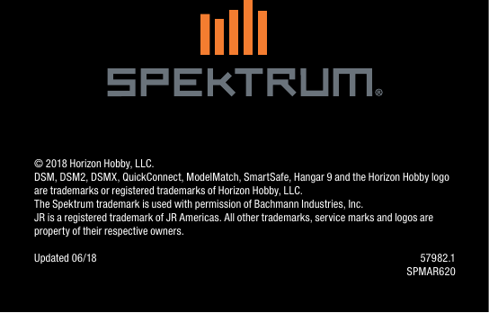 © 2018 Horizon Hobby, LLC.DSM, DSM2, DSMX, QuickConnect, ModelMatch, SmartSafe, Hangar 9 and the Horizon Hobby logo are trademarks or registered trademarks of Horizon Hobby, LLC.The Spektrum trademark is used with permission of Bachmann Industries, Inc.JR is a registered trademark of JR Americas. All other trademarks, service marks and logos are property of their respective owners. Updated 06/18  57982.1SPMAR620