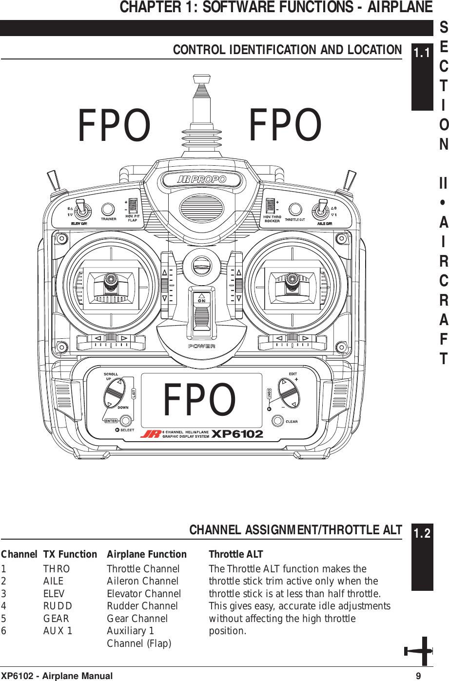 CHAPTER 1: SOFTWARE FUNCTIONS - AIRPLANECONTROL IDENTIFICATION AND LOCATION 1.19XP6102 - Airplane ManualFPO FPOFPOCHANNEL ASSIGNMENT/THROTTLE ALT 1.2Channel TX Function Airplane Function1THRO Throttle Channel2AILE Aileron Channel3ELEV Elevator Channel4RUDD Rudder Channel5GEAR Gear Channel6AUX 1 Auxiliary 1Channel (Flap)Throttle ALTThe Throttle ALT function makes thethrottle stick trim active only when thethrottle stick is at less than half throttle.This gives easy, accurate idle adjustmentswithout affecting the high throttleposition.SECTIONII•AIRCRAFT