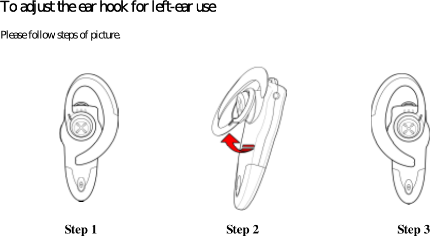  To adjust the ear hook for left-ear use Please follow steps of picture.                    Step 1  Step 2  Step 3 