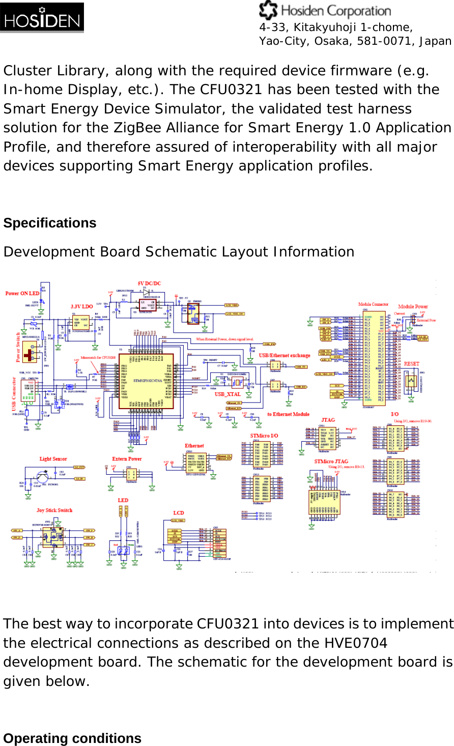  4-33, Kitakyuhoji 1-chome, Yao-City, Osaka, 581-0071, Japan Cluster Library, along with the required device firmware (e.g. In-home Display, etc.). The CFU0321 has been tested with the Smart Energy Device Simulator, the validated test harness solution for the ZigBee Alliance for Smart Energy 1.0 Application Profile, and therefore assured of interoperability with all major devices supporting Smart Energy application profiles.  Specifications Development Board Schematic Layout Information    The best way to incorporate CFU0321 into devices is to implement the electrical connections as described on the HVE0704 development board. The schematic for the development board is given below.  Operating conditions 