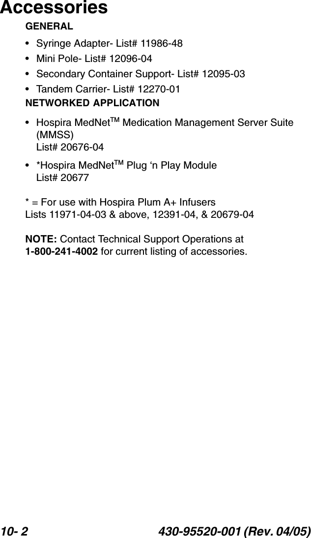 10- 2 430-95520-001 (Rev. 04/05) AccessoriesGENERAL• Syringe Adapter- List# 11986-48• Mini Pole- List# 12096-04• Secondary Container Support- List# 12095-03• Tandem Carrier- List# 12270-01NETWORKED APPLICATION• Hospira MedNetTM Medication Management Server Suite (MMSS)List# 20676-04• *Hospira MedNetTM Plug ‘n Play ModuleList# 20677* = For use with Hospira Plum A+ Infusers Lists 11971-04-03 &amp; above, 12391-04, &amp; 20679-04NOTE: Contact Technical Support Operations at 1-800-241-4002 for current listing of accessories.