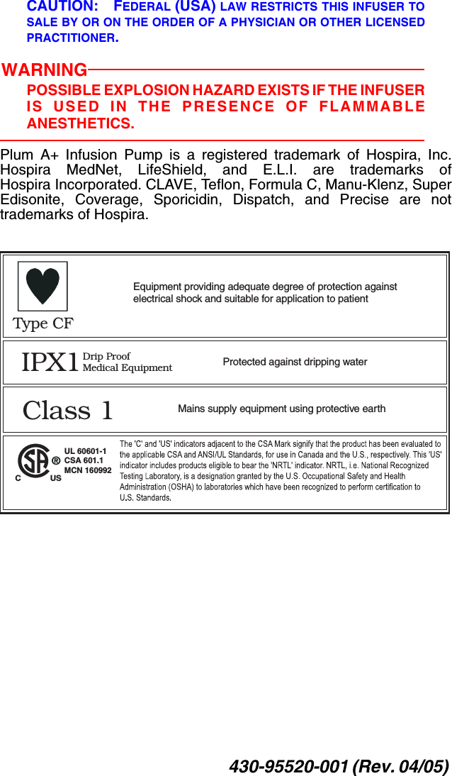 430-95520-001 (Rev. 04/05) CAUTION: FEDERAL (USA) LAW RESTRICTS THIS INFUSER TOSALE BY OR ON THE ORDER OF A PHYSICIAN OR OTHER LICENSEDPRACTITIONER.WARNINGPOSSIBLE EXPLOSION HAZARD EXISTS IF THE INFUSERIS USED IN THE PRESENCE OF FLAMMABLEANESTHETICS.Plum A+ Infusion Pump is a registered trademark of Hospira, Inc.Hospira MedNet, LifeShield, and E.L.I. are trademarks ofHospira Incorporated. CLAVE, Teflon, Formula C, Manu-Klenz, SuperEdisonite, Coverage, Sporicidin, Dispatch, and Precise are nottrademarks of Hospira.®C             USClass 1 Mains supply equipment using protective earthIPX1Drip ProofMedical Equipment Protected against dripping waterType CFEquipment providing adequate degree of protection againstelectrical shock and suitable for application to patientUL 60601-1CSA 601.1MCN 160992