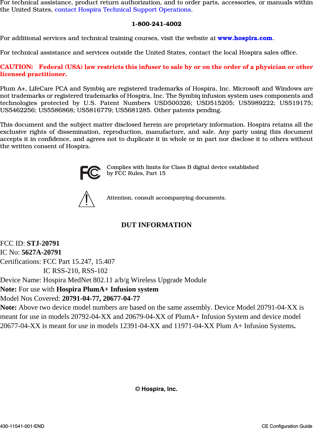 430-11541-001-END CE Configuration GuideFor technical assistance, product return authorization, and to order parts, accessories, or manuals withinthe United States, contact Hospira Technical Support Operations.1-800-241-4002For additional services and technical training courses, visit the website at www.hospira.com.For technical assistance and services outside the United States, contact the local Hospira sales office.CAUTION: Federal (USA) law restricts this infuser to sale by or on the order of a physician or otherlicensed practitioner.Plum A+, LifeCare PCA and Symbiq are registered trademarks of Hospira, Inc. Microsoft and Windows arenot trademarks or registered trademarks of Hospira, Inc. The Symbiq infusion system uses components andtechnologies protected by U.S. Patent Numbers USD500326; USD515205; US5989222; US519175;US5462256; US5586868; US5816779; US5681285. Other patents pending. This document and the subject matter disclosed herein are proprietary information. Hospira retains all theexclusive rights of dissemination, reproduction, manufacture, and sale. Any party using this documentaccepts it in confidence, and agrees not to duplicate it in whole or in part nor disclose it to others withoutthe written consent of Hospira.DUT INFORMATIONFCC ID: STJ-20791IC No: 5627A-20791Certifications: FCC Part 15.247, 15.407IC RSS-210, RSS-102Device Name: Hospira MedNet 802.11 a/b/g Wireless Upgrade ModuleNote: For use with Hospira PlumA+ Infusion systemModel Nos Covered: 20791-04-77, 20677-04-77Note: Above two device model numbers are based on the same assembly. Device Model 20791-04-XX is meant for use in models 20792-04-XX and 20679-04-XX of PlumA+ Infusion System and device model 20677-04-XX is meant for use in models 12391-04-XX and 11971-04-XX Plum A+ Infusion Systems.© Hospira, Inc.Complies with limits for Class B digital device establishedby FCC Rules, Part 15Attention, consult accompanying documents.CCF