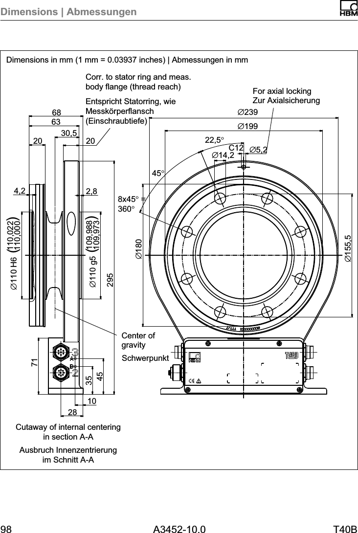 Dimensions | Abmessungen98 A3452-10.0 T40BC12&empty;155,530,571283545102952,8109,988109,973&empty;110 g54,2110,022110,000&empty;110 H620632068&empty;18022,5&deg;8x45&deg; =360&deg;45&deg;&empty;14,2 &empty;5,2&empty;239&empty;199()()Dimensions in mm (1 mm = 0.03937 inches) | Abmessungen in mmSchwerpunktZur AxialsicherungEntspricht Statorring, wieMessk&ouml;rperflansch(Einschraubtiefe)Ausbruch Innenzentrierungim Schnitt A-ACorr. to stator ring and meas.body flange (thread reach) For axial lockingCenter ofgravityCutaway of internal centeringin section A-A