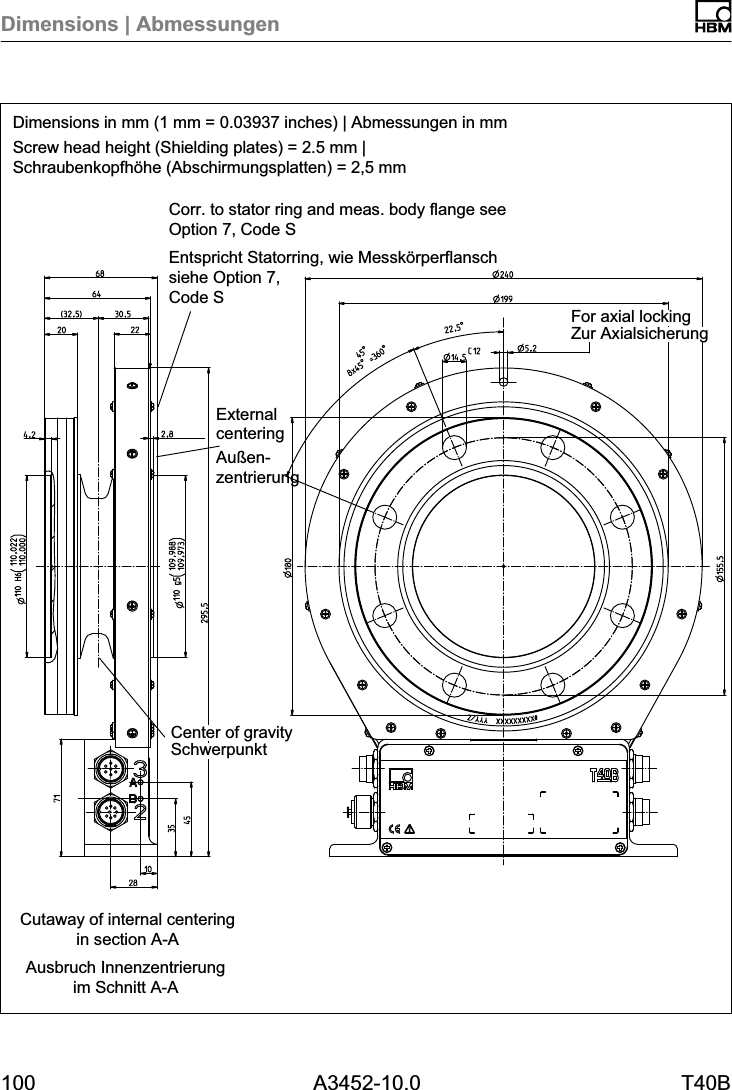 Dimensions | Abmessungen100 A3452-10.0 T40BDimensions in mm (1 mm = 0.03937 inches) | Abmessungen in mmScrew head height (Shielding plates) = 2.5 mm |Schraubenkopfh&ouml;he (Abschirmungsplatten) = 2,5 mmAusbruch Innenzentrierungim Schnitt A-ACutaway of internal centeringin section A-ACorr. to stator ring and meas. body flange seeOption 7, Code SEntspricht Statorring, wie Messk&ouml;rperflanschsiehe Option 7, Code SZur AxialsicherungFor axial lockingSchwerpunktCenter of gravityExternalcenteringAu&szlig;enzentrierung