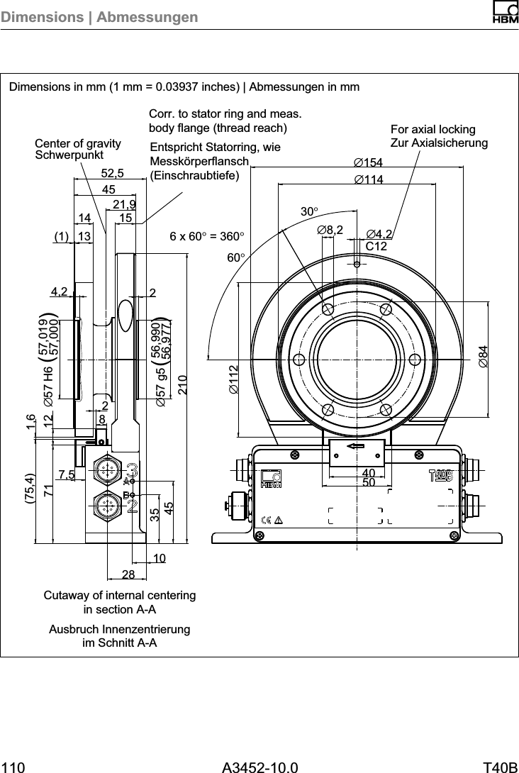 Dimensions | Abmessungen110 A3452-10.0 T40BC12&empty;8421,9&empty;112&empty;4,230&deg;6 x 60&deg; = 360&deg;60&deg;&empty;8,2102835457121024,256,99056,977&empty;57 g5()57,01957,000&empty;57 H6 ()7,5 401,6(75,4)154552,51314(1)&empty;154&empty;114285012Dimensions in mm (1 mm = 0.03937 inches) | Abmessungen in mmSchwerpunkt Zur AxialsicherungEntspricht Statorring, wieMessk&ouml;rperflansch(Einschraubtiefe)Ausbruch Innenzentrierungim Schnitt A-ACorr. to stator ring and meas.body flange (thread reach) For axial lockingCenter of gravityCutaway of internal centeringin section A-A