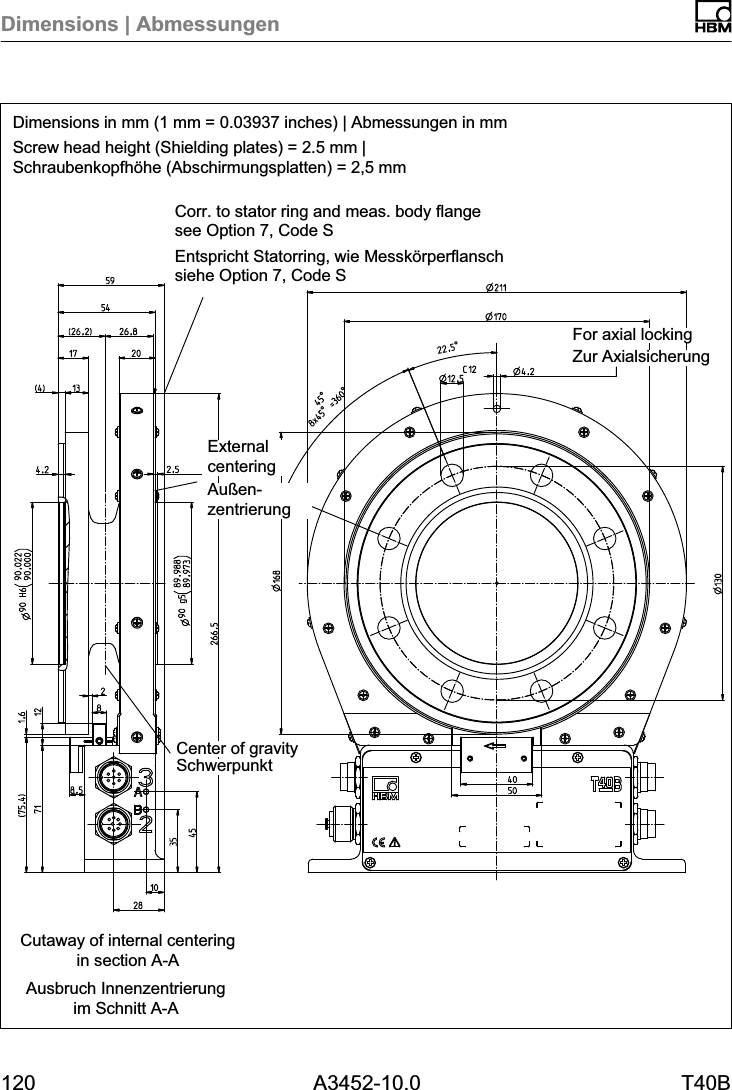 Dimensions | Abmessungen120 A3452-10.0 T40BDimensions in mm (1 mm = 0.03937 inches) | Abmessungen in mmScrew head height (Shielding plates) = 2.5 mm |Schraubenkopfh&ouml;he (Abschirmungsplatten) = 2,5 mmAusbruch Innenzentrierungim Schnitt A-ACutaway of internal centeringin section A-ACorr. to stator ring and meas. body flangesee Option 7, Code SEntspricht Statorring, wie Messk&ouml;rperflanschsiehe Option 7, Code SZur AxialsicherungFor axial lockingSchwerpunktCenter of gravityExternalcenteringAu&szlig;enzentrierung