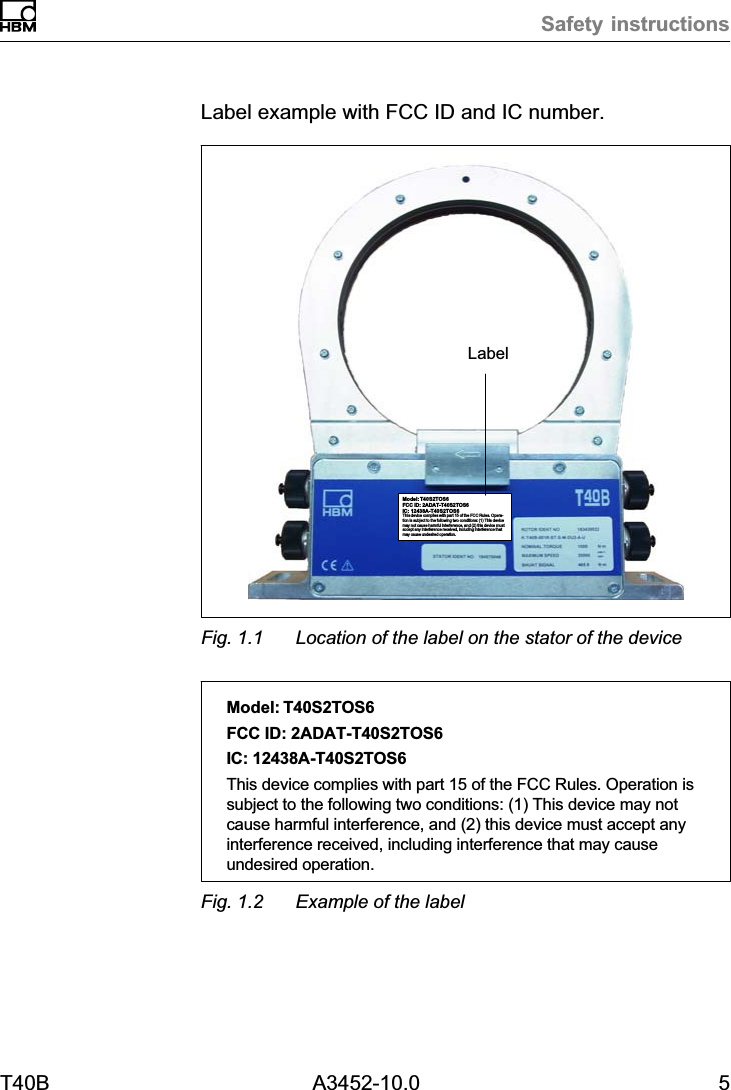 Safety instructionsT40B A3452-10.0 5Label example with FCC ID and IC number.Model: T40S2TOS6FCC ID: 2ADAT-T40S2TOS6IC: 12438AT40S2TOS6This device complies with part 15 of the FCC Rules. Operation is subject to the following two conditions: (1) This devicemay not cause harmful interference, and (2) this device mustaccept any interference received, including interference thatmay cause undesired operation.LabelFig. 1.1 Location of the label on the stator of the deviceModel: T40S2TOS6FCC ID: 2ADAT-T40S2TOS6IC: 12438AT40S2TOS6This device complies with part 15 of the FCC Rules. Operation issubject to the following two conditions: (1) This device may notcause harmful interference, and (2) this device must accept anyinterference received, including interference that may causeundesired operation.Fig. 1.2 Example of the label
