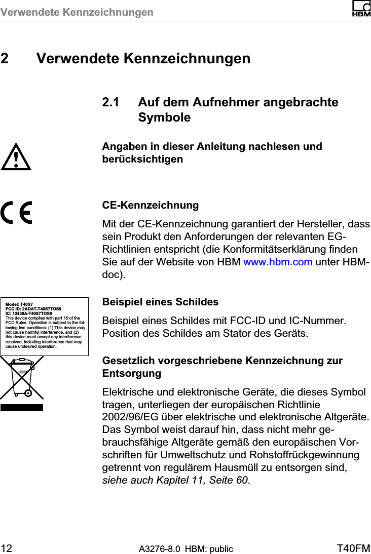 Verwendete Kennzeichnungen12 A3276-8.0 HBM: public T40FM2 Verwendete Kennzeichnungen2.1 Auf dem Aufnehmer angebrachteSymboleAngaben in dieser Anleitung nachlesen undberücksichtigenCE‐KennzeichnungMit der CE‐Kennzeichnung garantiert der Hersteller, dasssein Produkt den Anforderungen der relevanten EG‐Richtlinien entspricht (die Konformitätserklärung findenSie auf der Website von HBM www.hbm.com unter HBMdoc).Beispiel eines SchildesBeispiel eines Schildes mit FCC-ID und IC-Nummer.Position des Schildes am Stator des Geräts.Gesetzlich vorgeschriebene Kennzeichnung zurEntsorgungElektrische und elektronische Geräte, die dieses Symboltragen, unterliegen der europäischen Richtlinie2002/96/EG über elektrische und elektronische Altgeräte.Das Symbol weist darauf hin, dass nicht mehr gebrauchsfähige Altgeräte gemäß den europäischen Vorschriften für Umweltschutz und Rohstoffrückgewinnunggetrennt von regulärem Hausmüll zu entsorgen sind,siehe auch Kapitel 11, Seite 60.Model: T40S7FCC ID: 2ADAT-T40S7TOS9IC: 12438AT40S7TOS9This device complies with part 15 of theFCC Rules. Operation is subject to the following two conditions: (1) This device maynot cause harmful interference, and (2)this device must accept any interferencereceived, including interference that maycause undesired operation.