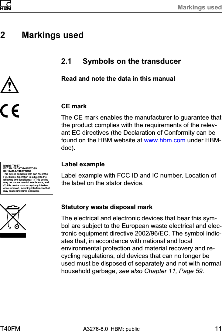 Markings usedT40FM A3276-8.0 HBM: public 112 Markings used2.1 Symbols on the transducerRead and note the data in this manualCE markThe CE mark enables the manufacturer to guarantee thatthe product complies with the requirements of the relevant EC directives (the Declaration of Conformity can befound on the HBM website at www.hbm.com under HBMdoc).Label exampleLabel example with FCC ID and IC number. Location ofthe label on the stator device.Statutory waste disposal markThe electrical and electronic devices that bear this symbol are subject to the European waste electrical and electronic equipment directive 2002/96/EC. The symbol indicates that, in accordance with national and localenvironmental protection and material recovery and recycling regulations, old devices that can no longer beused must be disposed of separately and not with normalhousehold garbage, see also Chapter 11, Page 59.Model: T40S7FCC ID: 2ADAT-T40S7TOS9IC: 12438AT40S7TOS9This device complies with part 15 of theFCC Rules. Operation is subject to thefollowing two conditions: (1) This devicemay not cause harmful interference, and(2) this device must accept any interference received, including interference thatmay cause undesired operation.
