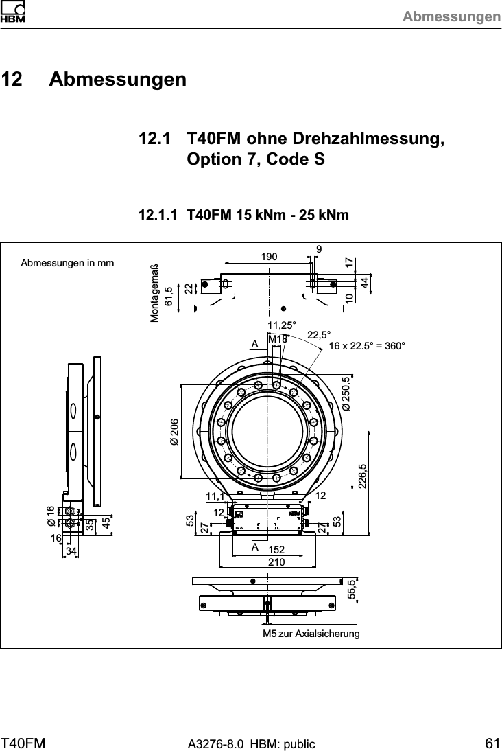 AbmessungenT40FM A3276-8.0 HBM: public 6112 Abmessungen12.1 T40FM ohne Drehzahlmessung,Option 7, Code S12.1.1 T40FM 15 kNm - 25 kNm AA16 x 22.5° = 360°22,5°Montagemaß61,5Ø20622 9171044163435451902101522753275311,1 12226,5Ø250,511,25°M18Ø16M5 zur Axialsicherung55,512 Abmessungen in mm