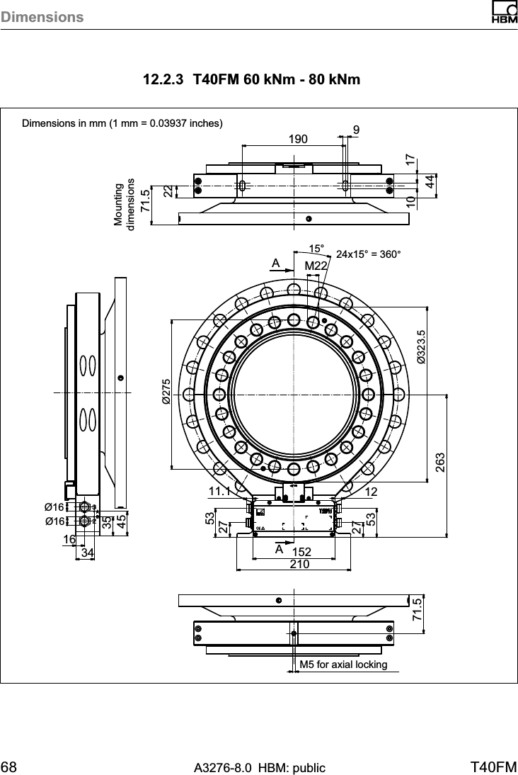 Dimensions68 A3276-8.0 HBM: public T40FM12.2.3 T40FM 60 kNm - 80 kNmAA71.52271.516343545190 9104417210152275312275311.126324x15° = 360°15°M22Ø323.5Ø16Ø16M5 for axial lockingØ275Dimensions in mm (1 mm = 0.03937 inches)Mountingdimensions