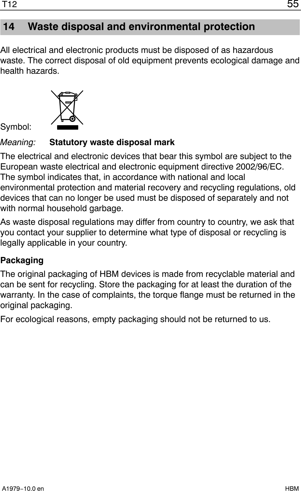 55T12A1979−10.0 en HBM14 Waste disposal and environmental protectionAll electrical and electronic products must be disposed of as hazardouswaste. The correct disposal of old equipment prevents ecological damage andhealth hazards.Symbol: Meaning: Statutory waste disposal markThe electrical and electronic devices that bear this symbol are subject to theEuropean waste electrical and electronic equipment directive 2002/96/EC.The symbol indicates that, in accordance with national and localenvironmental protection and material recovery and recycling regulations, olddevices that can no longer be used must be disposed of separately and notwith normal household garbage.As waste disposal regulations may differ from country to country, we ask thatyou contact your supplier to determine what type of disposal or recycling islegally applicable in your country.PackagingThe original packaging of HBM devices is made from recyclable material andcan be sent for recycling. Store the packaging for at least the duration of thewarranty. In the case of complaints, the torque flange must be returned in theoriginal packaging.For ecological reasons, empty packaging should not be returned to us.