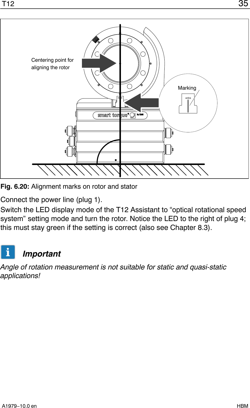 35T12A1979−10.0 en HBMCentering point foraligning the rotorMarkingFig. 6.20: Alignment marks on rotor and statorConnect the power line (plug 1).Switch the LED display mode of the T12 Assistant to “optical rotational speedsystem” setting mode and turn the rotor. Notice the LED to the right of plug 4;this must stay green if the setting is correct (also see Chapter 8.3).ImportantAngle of rotation measurement is not suitable for static and quasi-staticapplications!