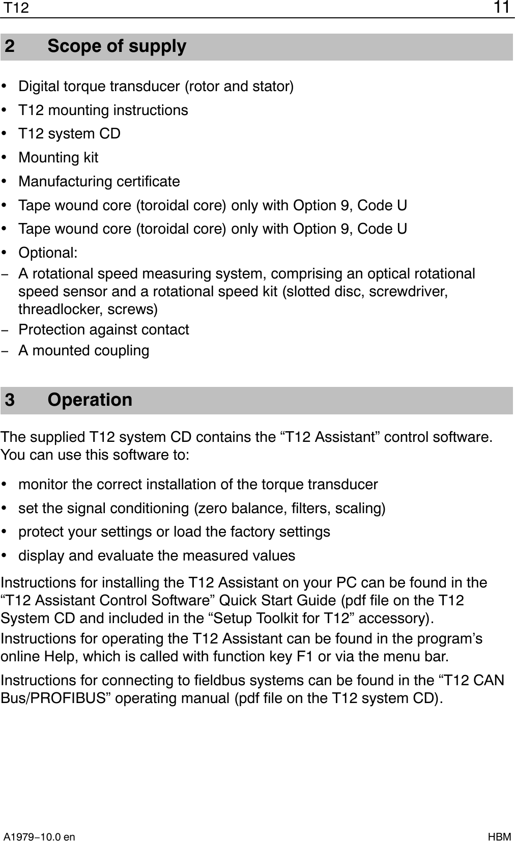 11T12A1979−10.0 en HBM2 Scope of supplyDigital torque transducer (rotor and stator)T12 mounting instructionsT12 system CDMounting kitManufacturing certificateTape wound core (toroidal core) only with Option 9, Code UTape wound core (toroidal core) only with Option 9, Code UOptional:−A rotational speed measuring system, comprising an optical rotationalspeed sensor and a rotational speed kit (slotted disc, screwdriver,threadlocker, screws)−Protection against contact−A mounted coupling3 OperationThe supplied T12 system CD contains the “T12 Assistant” control software.You can use this software to:monitor the correct installation of the torque transducerset the signal conditioning (zero balance, filters, scaling)protect your settings or load the factory settingsdisplay and evaluate the measured valuesInstructions for installing the T12 Assistant on your PC can be found in the“T12 Assistant Control Software” Quick Start Guide (pdf file on the T12System CD and included in the “Setup Toolkit for T12” accessory).Instructions for operating the T12 Assistant can be found in the program’sonline Help, which is called with function key F1 or via the menu bar.Instructions for connecting to fieldbus systems can be found in the “T12 CANBus/PROFIBUS” operating manual (pdf file on the T12 system CD).