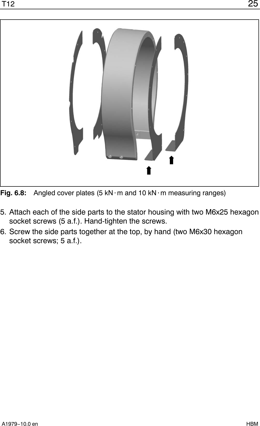 25T12A1979−10.0 en HBMFig. 6.8: Angled cover plates (5 kN@m and 10 kN@m measuring ranges)5. Attach each of the side parts to the stator housing with two M6x25 hexagonsocket screws (5 a.f.). Hand-tighten the screws.6. Screw the side parts together at the top, by hand (two M6x30 hexagonsocket screws; 5 a.f.).