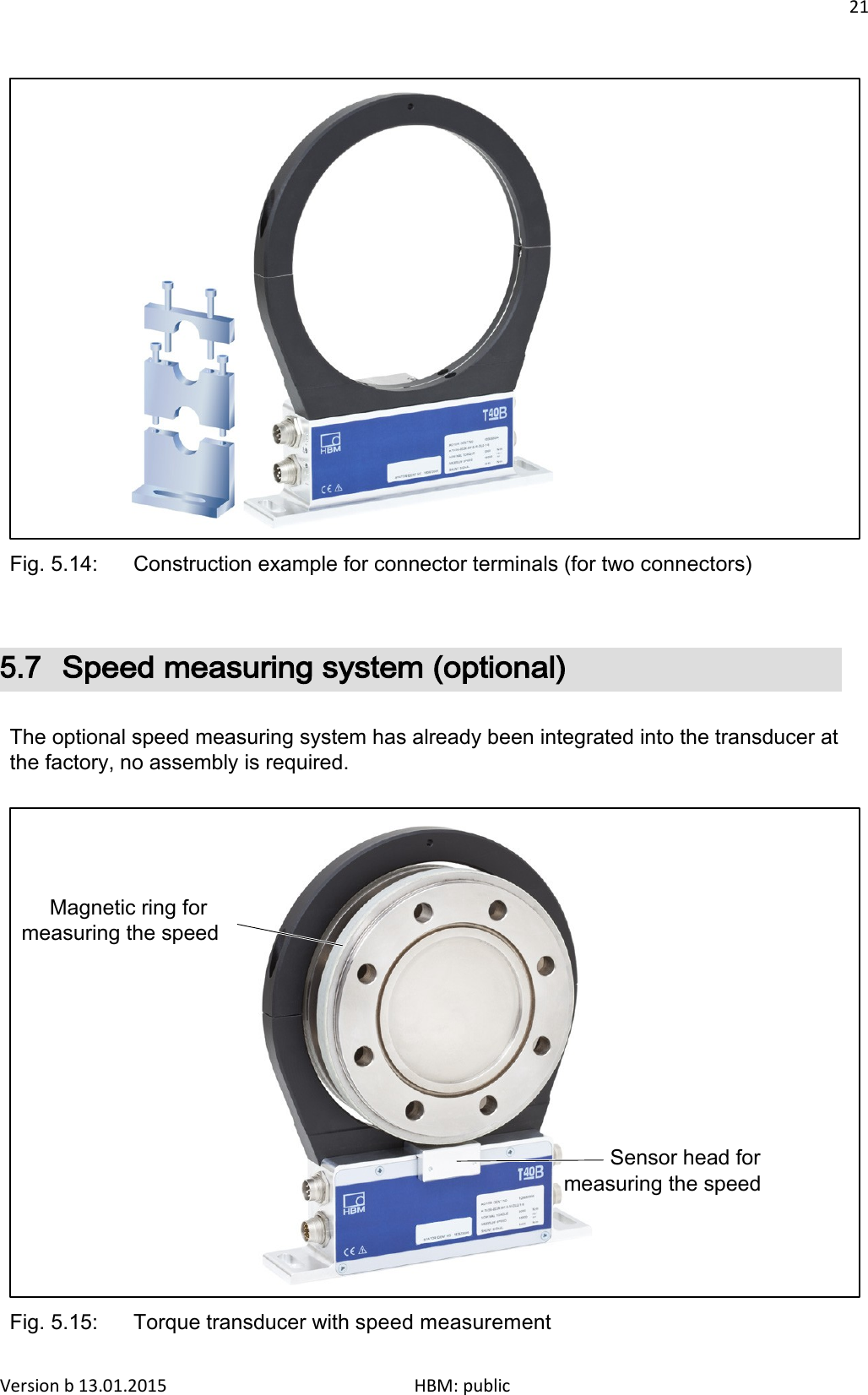 21                               Fig. 5.14:  Construction example for connector terminals (for two connectors)    5.7 Speed measuring system (optional)   The optional speed measuring system has already been integrated into the transducer at the factory, no assembly is required.        Magnetic ring for measuring the speed             Sensor head for measuring the speed       Fig. 5.15:  Torque transducer with speed measurement Version b 13.01.2015                              HBM: public 