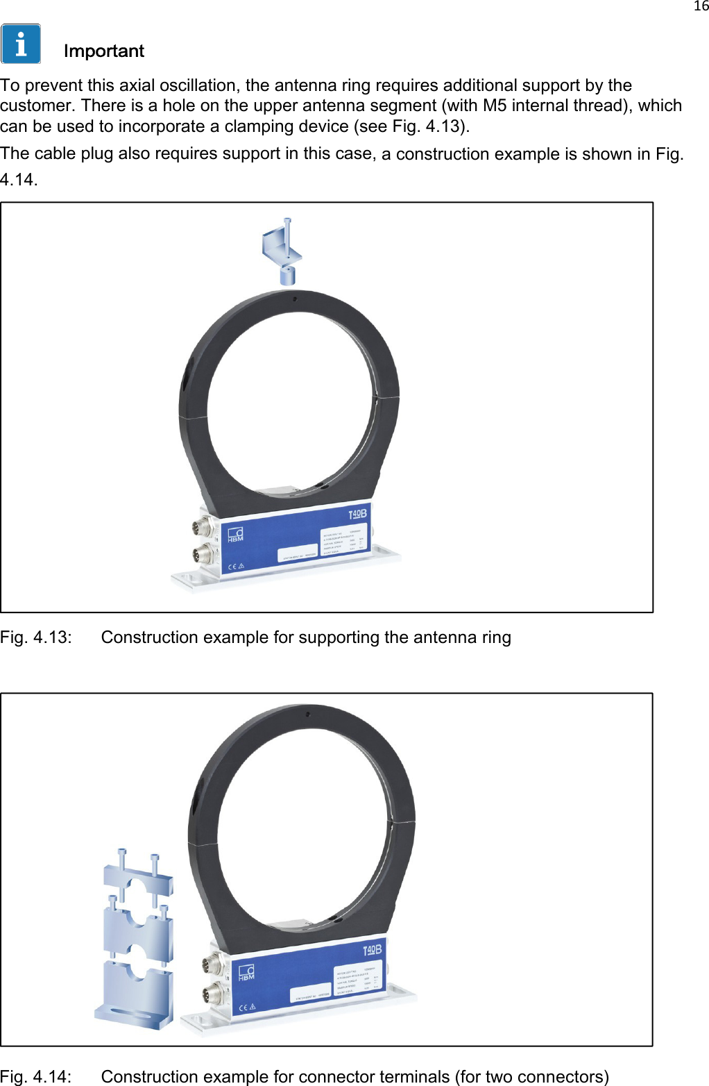 16   Important  To prevent this axial oscillation, the antenna ring requires additional support by the customer. There is a hole on the upper antenna segment (with M5 internal thread), which can be used to incorporate a clamping device (see Fig. 4.13). The cable plug also requires support in this case, a construction example is shown in Fig. 4.14.                               Fig. 4.13:   Construction example for supporting the antenna ring                              Fig. 4.14:   Construction example for connector terminals (for two connectors) 