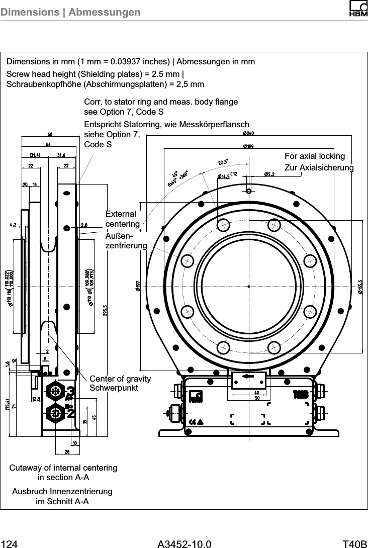 Dimensions | Abmessungen124 A3452-10.0 T40BDimensions in mm (1 mm = 0.03937 inches) | Abmessungen in mmScrew head height (Shielding plates) = 2.5 mm |Schraubenkopfhöhe (Abschirmungsplatten) = 2,5 mmAusbruch Innenzentrierungim Schnitt A-ACutaway of internal centeringin section A-ACorr. to stator ring and meas. body flangesee Option 7, Code SEntspricht Statorring, wie Messkörperflanschsiehe Option 7, Code SZur AxialsicherungFor axial lockingSchwerpunktCenter of gravityExternalcenteringAußenzentrierung