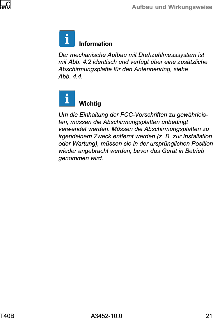 Aufbau und WirkungsweiseT40B A3452-10.0 21InformationDer mechanische Aufbau mit Drehzahlmesssystem istmit Abb. 4.2 identisch und verfügt über eine zusätzlicheAbschirmungsplatte für den Antennenring, sieheAbb. 4.4.WichtigUm die Einhaltung der FCC-Vorschriften zu gewährleisten, müssen die Abschirmungsplatten unbedingtverwendet werden. Müssen die Abschirmungsplatten zuirgendeinem Zweck entfernt werden (z. B. zur Installationoder Wartung), müssen sie in der ursprünglichen Positionwieder angebracht werden, bevor das Gerät in Betriebgenommen wird.