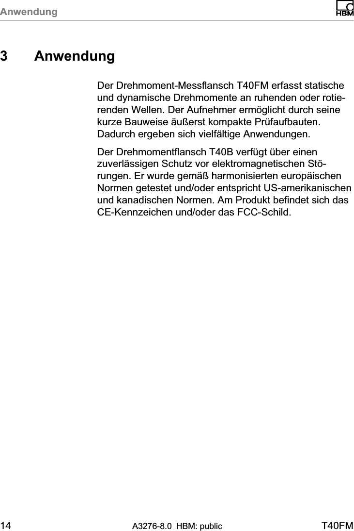 Anwendung14 A3276-8.0 HBM: public T40FM3 AnwendungDer Drehmoment‐Messflansch T40FM erfasst statischeund dynamische Drehmomente an ruhenden oder rotierenden Wellen. Der Aufnehmer ermöglicht durch seinekurze Bauweise äußerst kompakte Prüfaufbauten.Dadurch ergeben sich vielfältige Anwendungen.Der Drehmomentflansch T40B verfügt über einenzuverlässigen Schutz vor elektromagnetischen Störungen. Er wurde gemäß harmonisierten europäischenNormen getestet und/oder entspricht US-amerikanischenund kanadischen Normen. Am Produkt befindet sich dasCE-Kennzeichen und/oder das FCC-Schild.