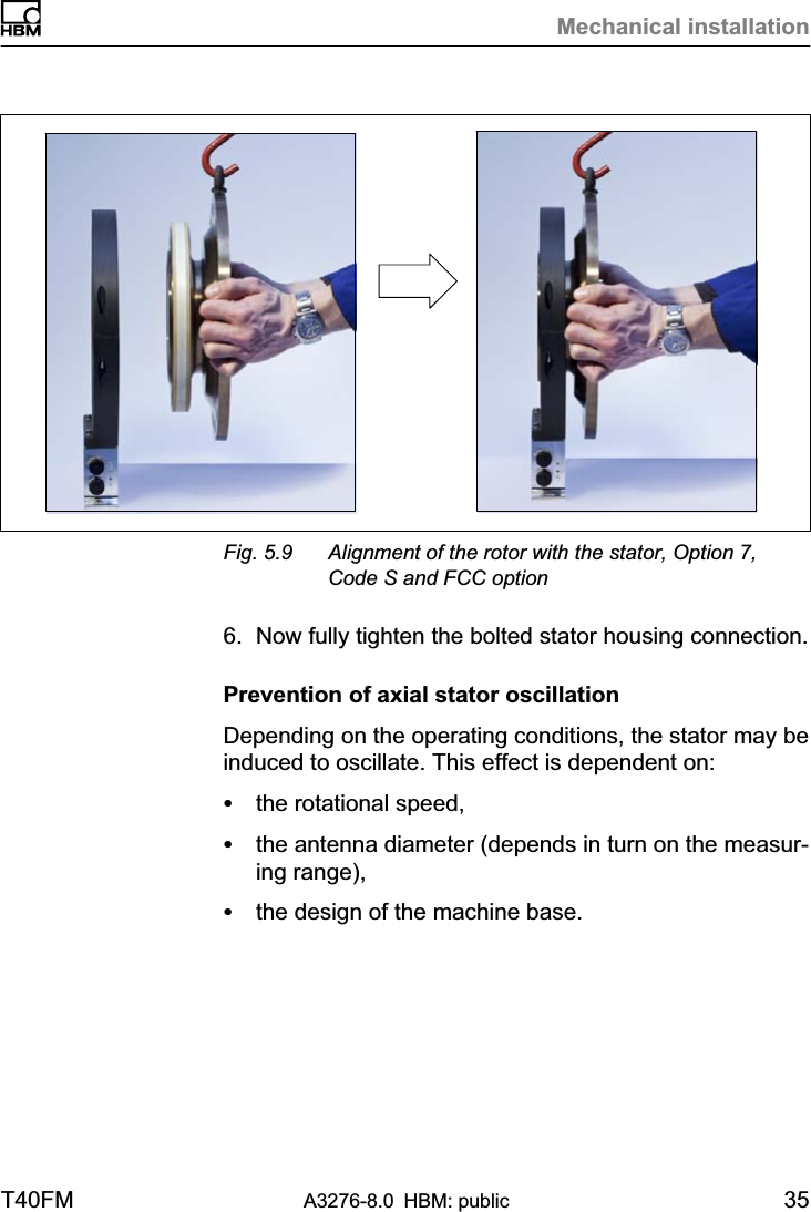 Mechanical installationT40FM A3276-8.0 HBM: public 35Fig. 5.9 Alignment of the rotor with the stator, Option 7,Code S and FCC option6. Now fully tighten the bolted stator housing connection.Prevention of axial stator oscillationDepending on the operating conditions, the stator may beinduced to oscillate. This effect is dependent on:Sthe rotational speed,Sthe antenna diameter (depends in turn on the measuring range),Sthe design of the machine base.